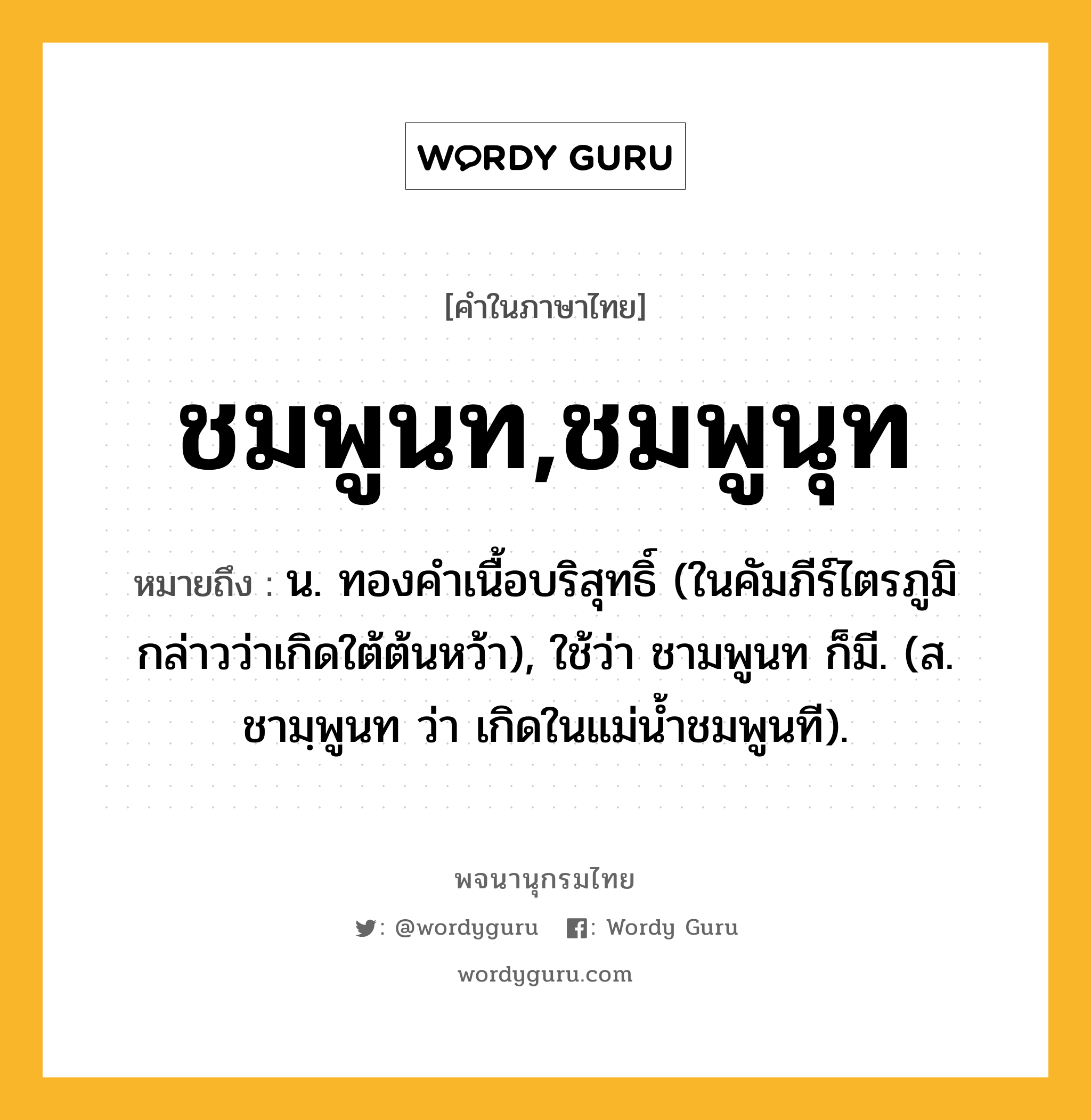 ชมพูนท,ชมพูนุท หมายถึงอะไร?, คำในภาษาไทย ชมพูนท,ชมพูนุท หมายถึง น. ทองคําเนื้อบริสุทธิ์ (ในคัมภีร์ไตรภูมิกล่าวว่าเกิดใต้ต้นหว้า), ใช้ว่า ชามพูนท ก็มี. (ส. ชามฺพูนท ว่า เกิดในแม่นํ้าชมพูนที).