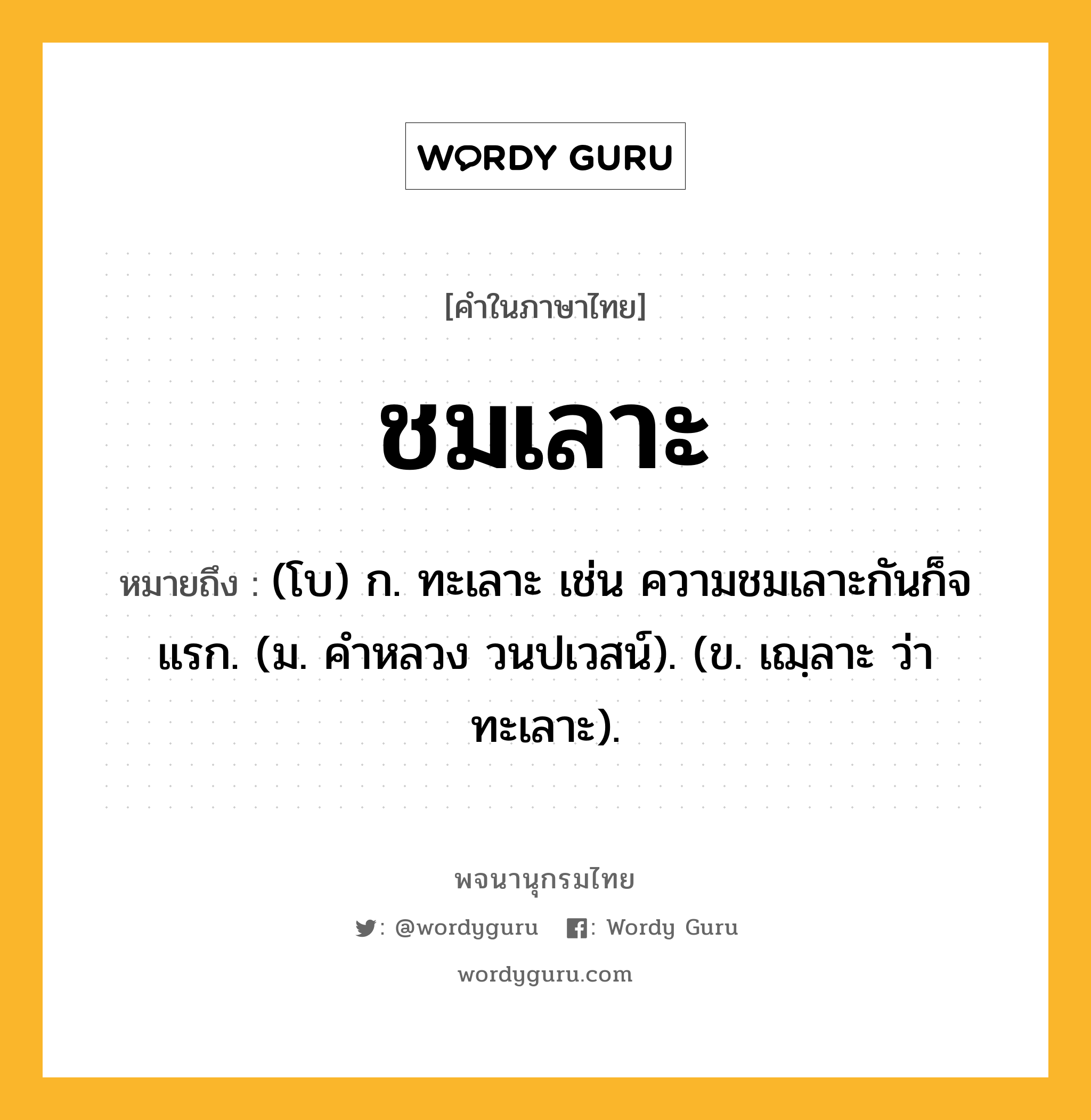 ชมเลาะ หมายถึงอะไร?, คำในภาษาไทย ชมเลาะ หมายถึง (โบ) ก. ทะเลาะ เช่น ความชมเลาะกันก็จแรก. (ม. คําหลวง วนปเวสน์). (ข. เฌฺลาะ ว่า ทะเลาะ).