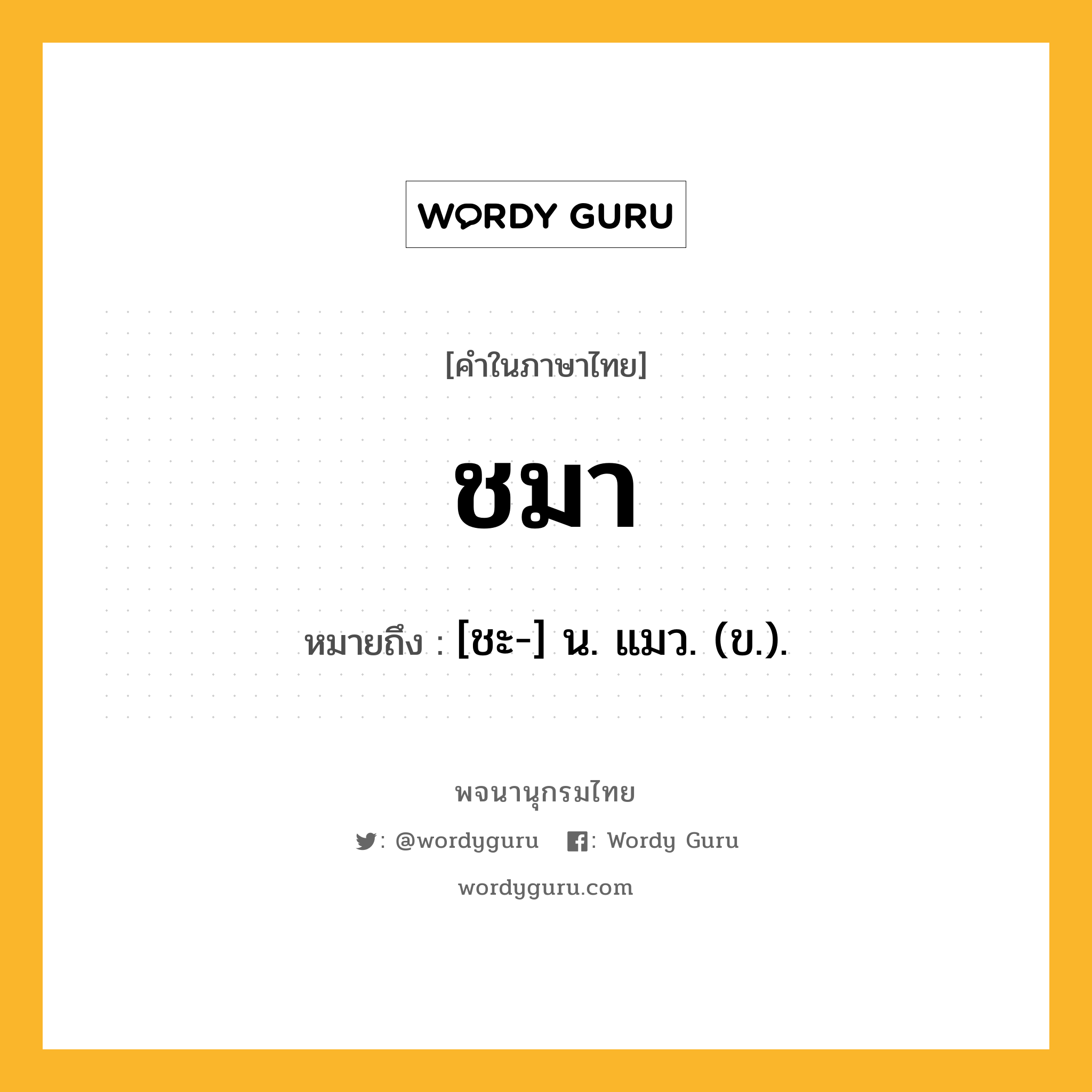 ชมา หมายถึงอะไร?, คำในภาษาไทย ชมา หมายถึง [ชะ-] น. แมว. (ข.).