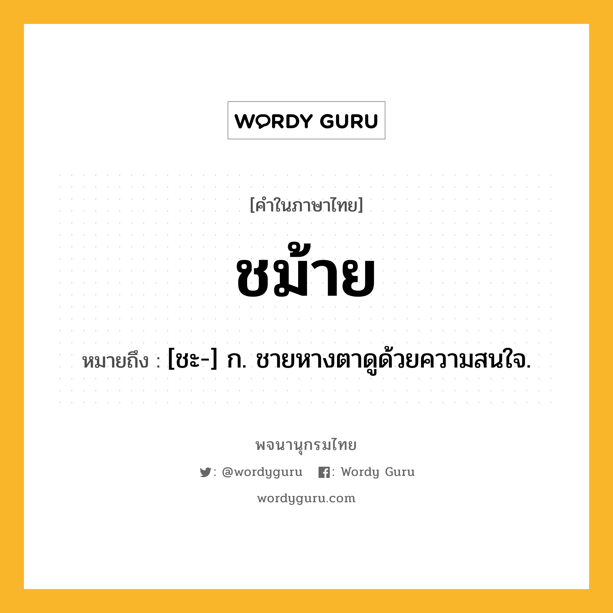 ชม้าย หมายถึงอะไร?, คำในภาษาไทย ชม้าย หมายถึง [ชะ-] ก. ชายหางตาดูด้วยความสนใจ.