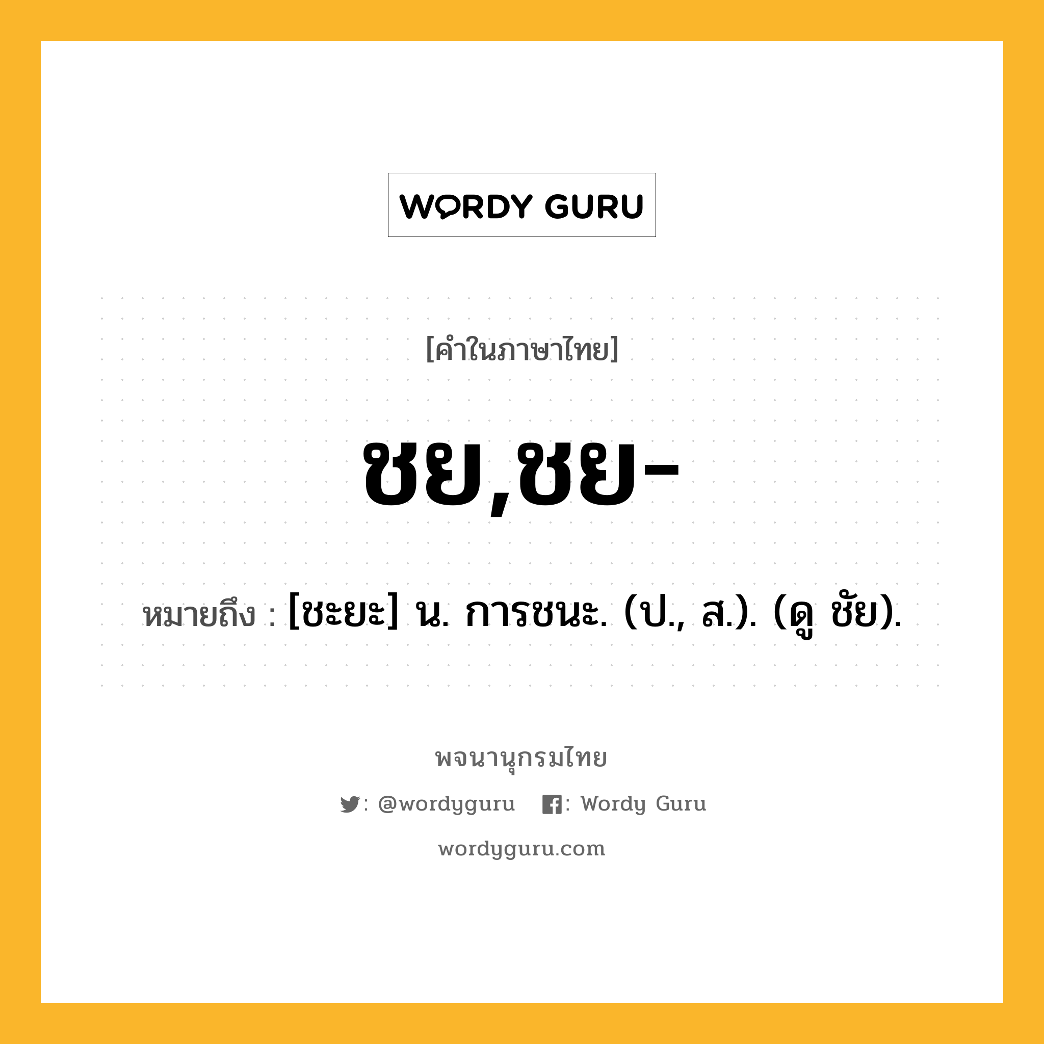 ชย,ชย- หมายถึงอะไร?, คำในภาษาไทย ชย,ชย- หมายถึง [ชะยะ] น. การชนะ. (ป., ส.). (ดู ชัย).