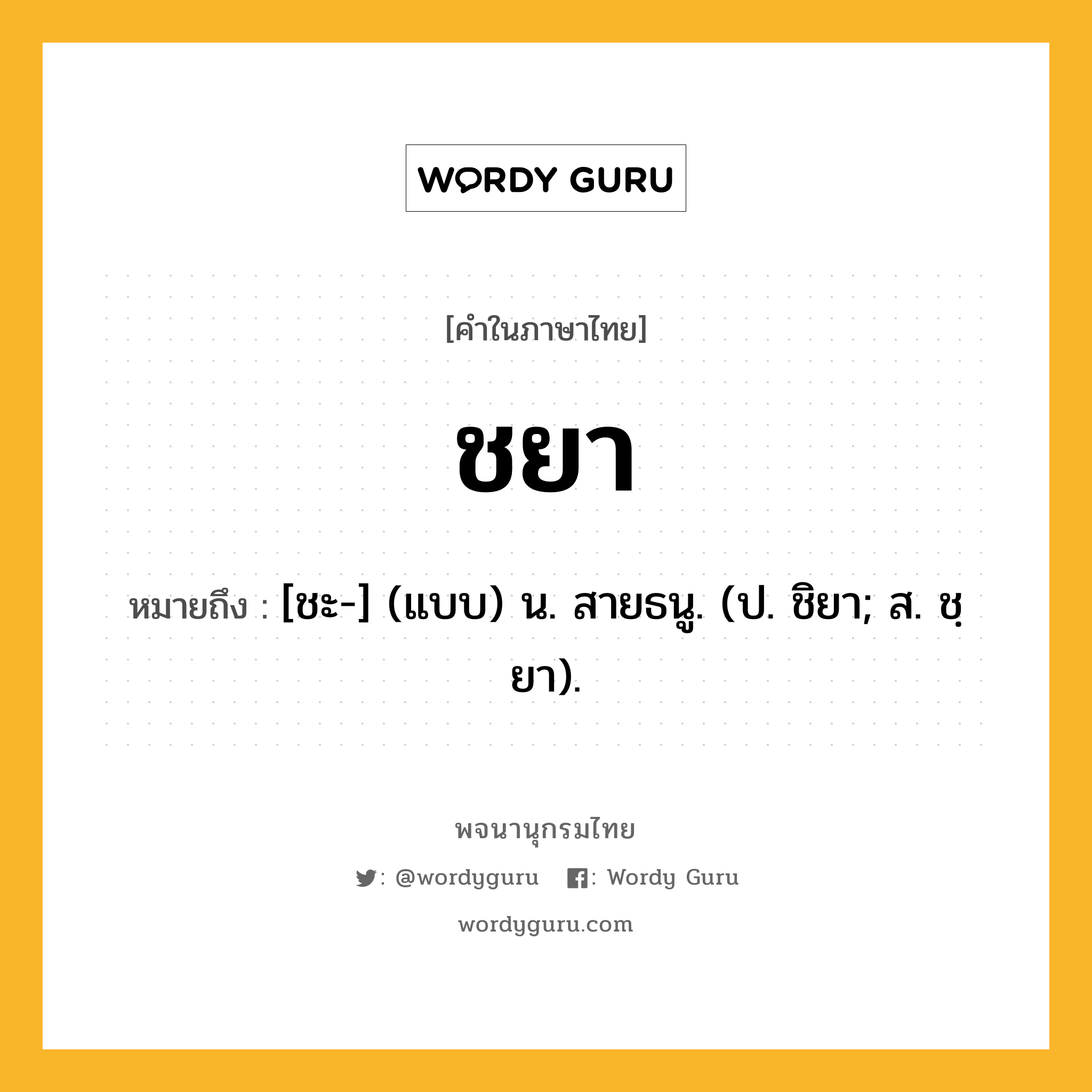 ชยา หมายถึงอะไร?, คำในภาษาไทย ชยา หมายถึง [ชะ-] (แบบ) น. สายธนู. (ป. ชิยา; ส. ชฺยา).