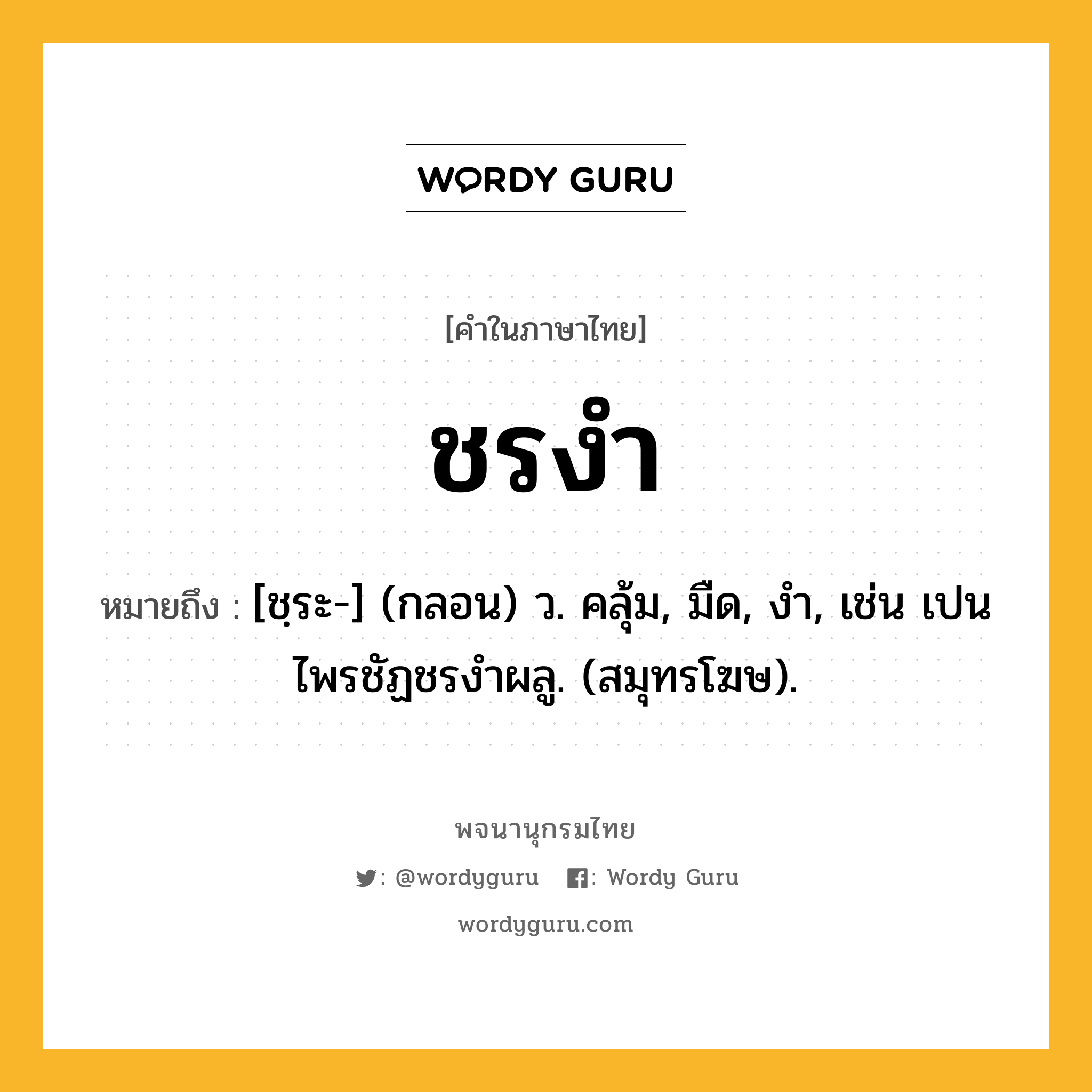 ชรงำ หมายถึงอะไร?, คำในภาษาไทย ชรงำ หมายถึง [ชฺระ-] (กลอน) ว. คลุ้ม, มืด, งำ, เช่น เปนไพรชัฏชรงำผลู. (สมุทรโฆษ).