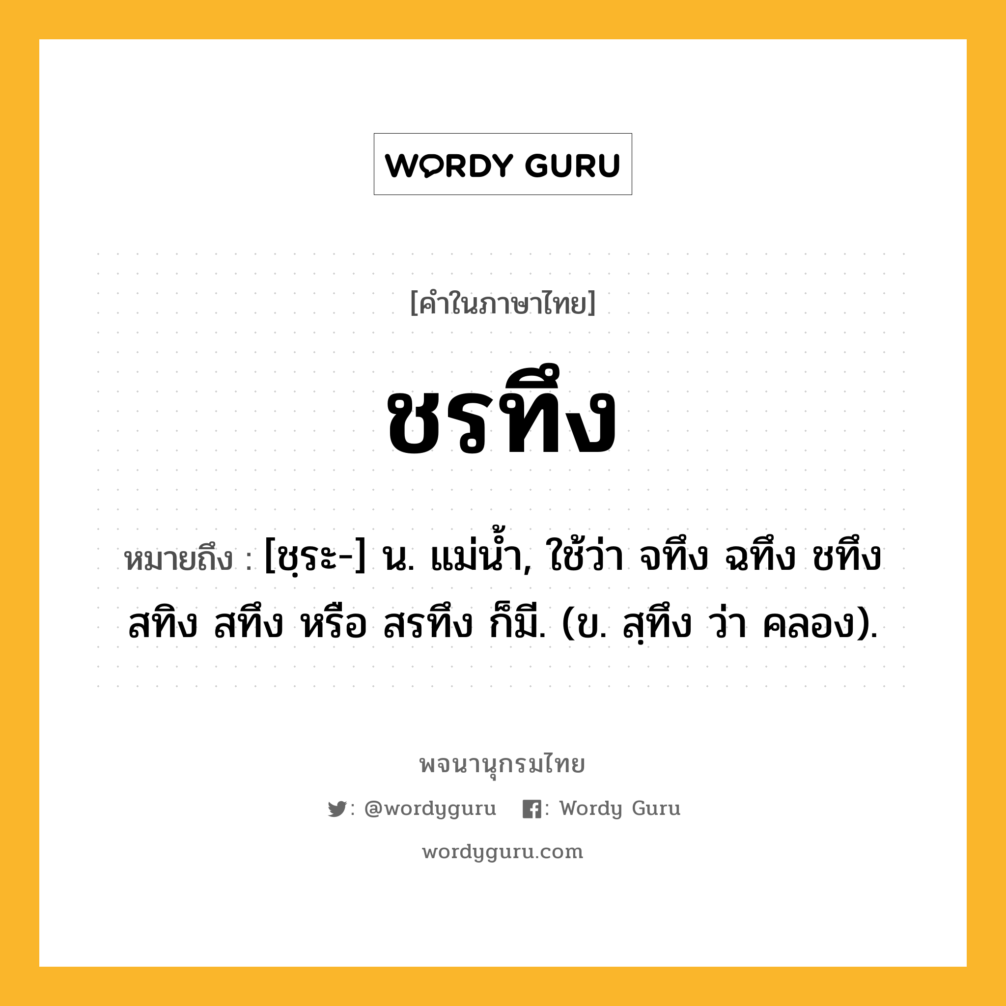 ชรทึง หมายถึงอะไร?, คำในภาษาไทย ชรทึง หมายถึง [ชฺระ-] น. แม่นํ้า, ใช้ว่า จทึง ฉทึง ชทึง สทิง สทึง หรือ สรทึง ก็มี. (ข. สฺทึง ว่า คลอง).