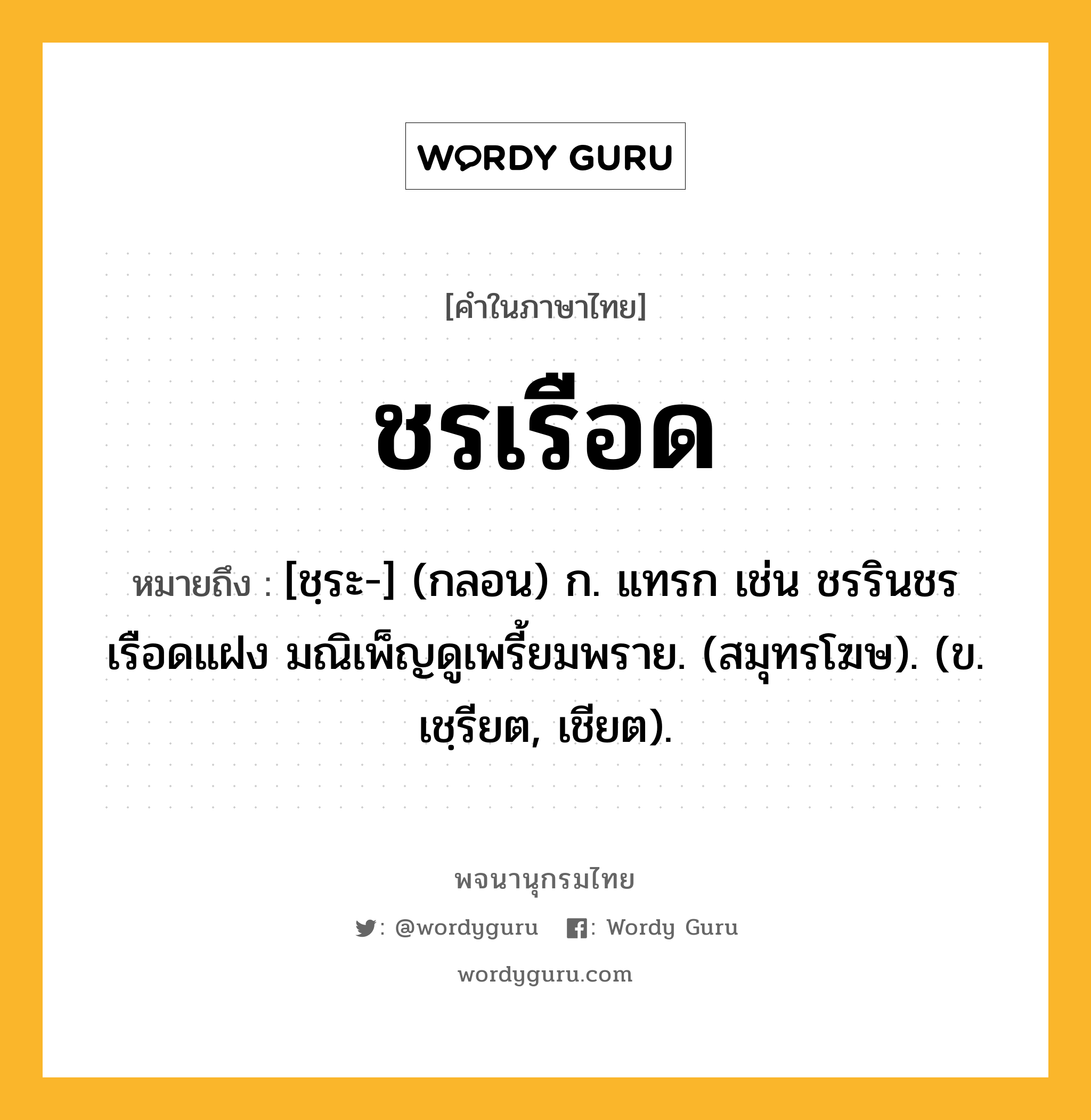 ชรเรือด หมายถึงอะไร?, คำในภาษาไทย ชรเรือด หมายถึง [ชฺระ-] (กลอน) ก. แทรก เช่น ชรรินชรเรือดแฝง มณิเพ็ญดูเพรี้ยมพราย. (สมุทรโฆษ). (ข. เชฺรียต, เชียต).