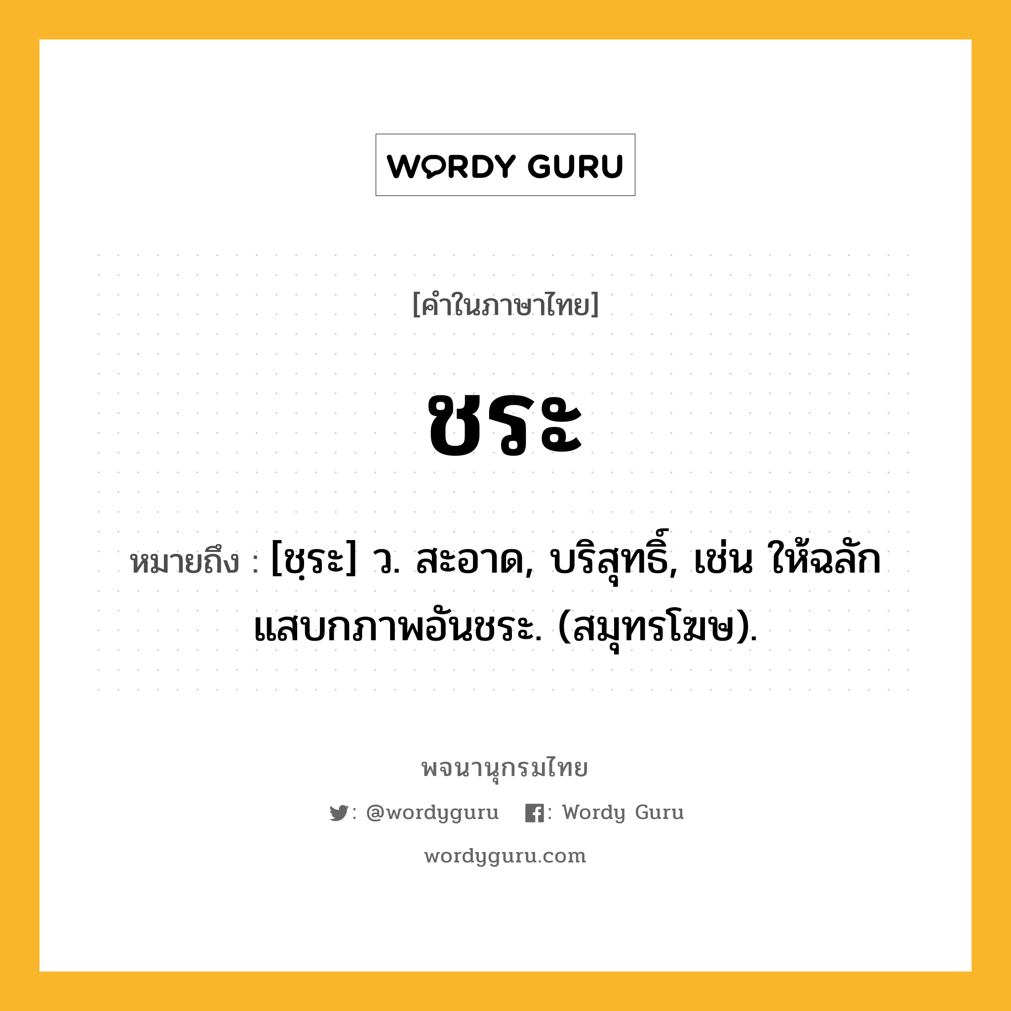 ชระ หมายถึงอะไร?, คำในภาษาไทย ชระ หมายถึง [ชฺระ] ว. สะอาด, บริสุทธิ์, เช่น ให้ฉลักแสบกภาพอันชระ. (สมุทรโฆษ).