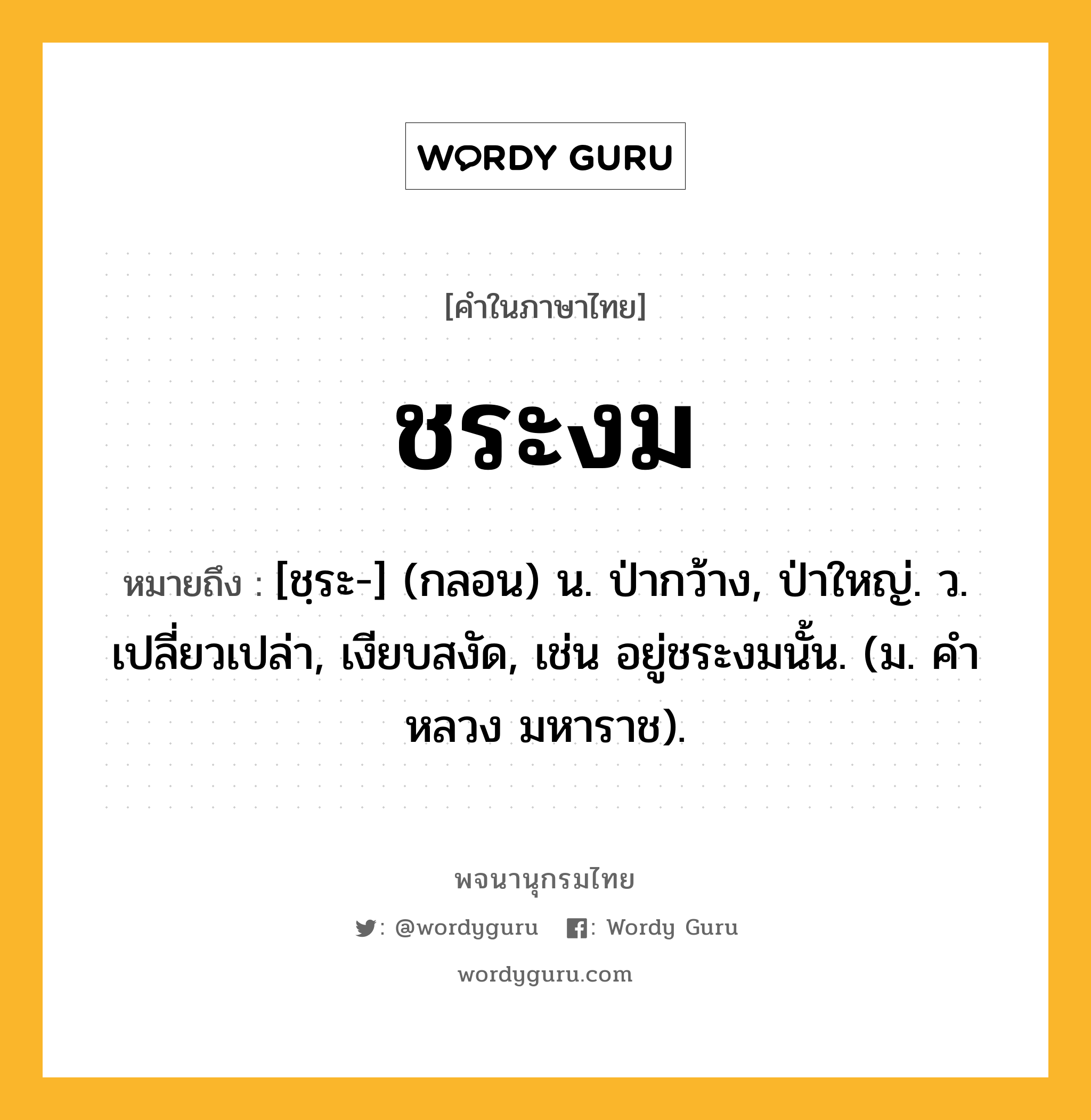 ชระงม หมายถึงอะไร?, คำในภาษาไทย ชระงม หมายถึง [ชฺระ-] (กลอน) น. ป่ากว้าง, ป่าใหญ่. ว. เปลี่ยวเปล่า, เงียบสงัด, เช่น อยู่ชระงมนั้น. (ม. คําหลวง มหาราช).