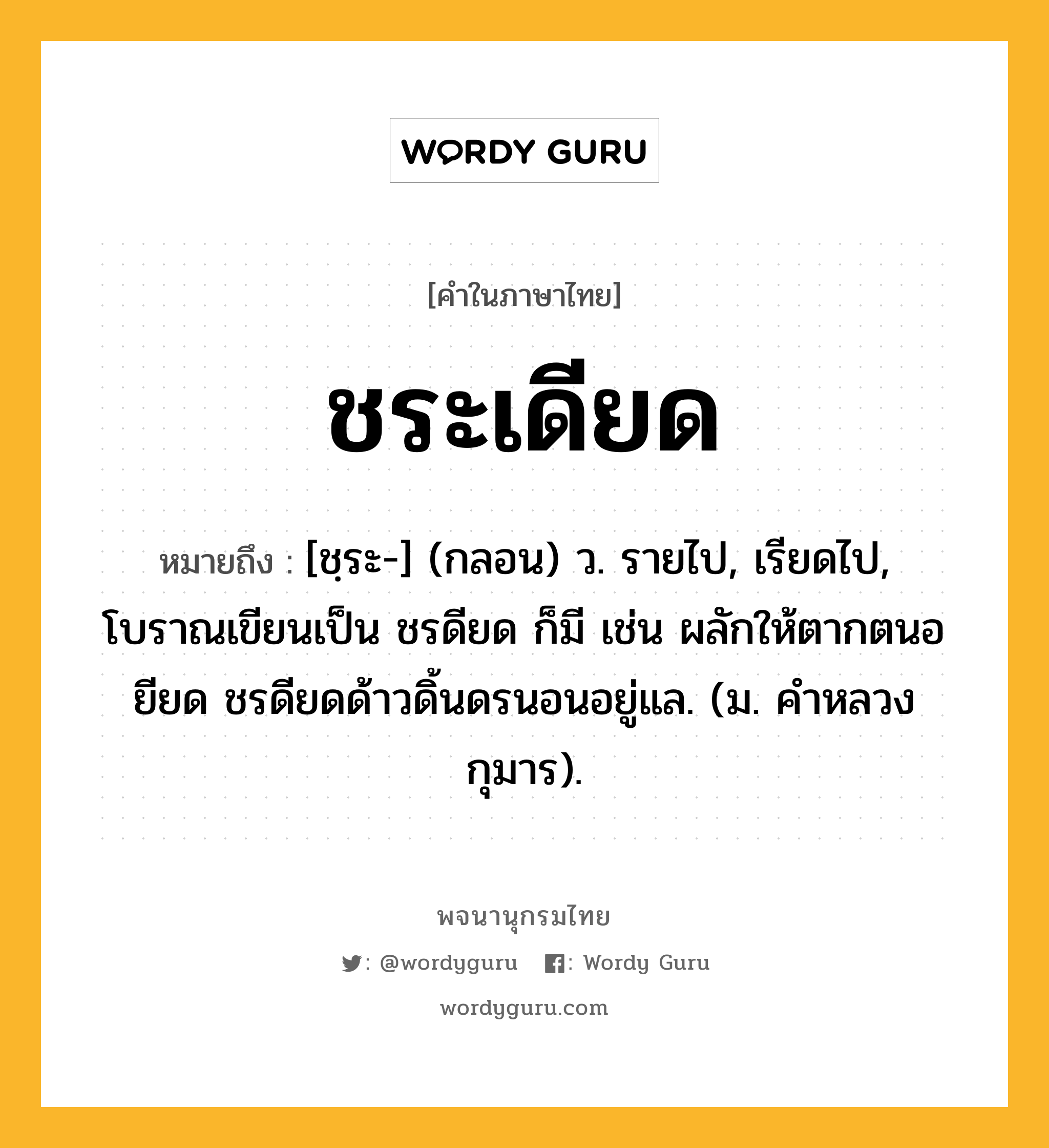 ชระเดียด หมายถึงอะไร?, คำในภาษาไทย ชระเดียด หมายถึง [ชฺระ-] (กลอน) ว. รายไป, เรียดไป, โบราณเขียนเป็น ชรดียด ก็มี เช่น ผลักให้ตากตนอยียด ชรดียดด้าวดิ้นดรนอนอยู่แล. (ม. คำหลวง กุมาร).