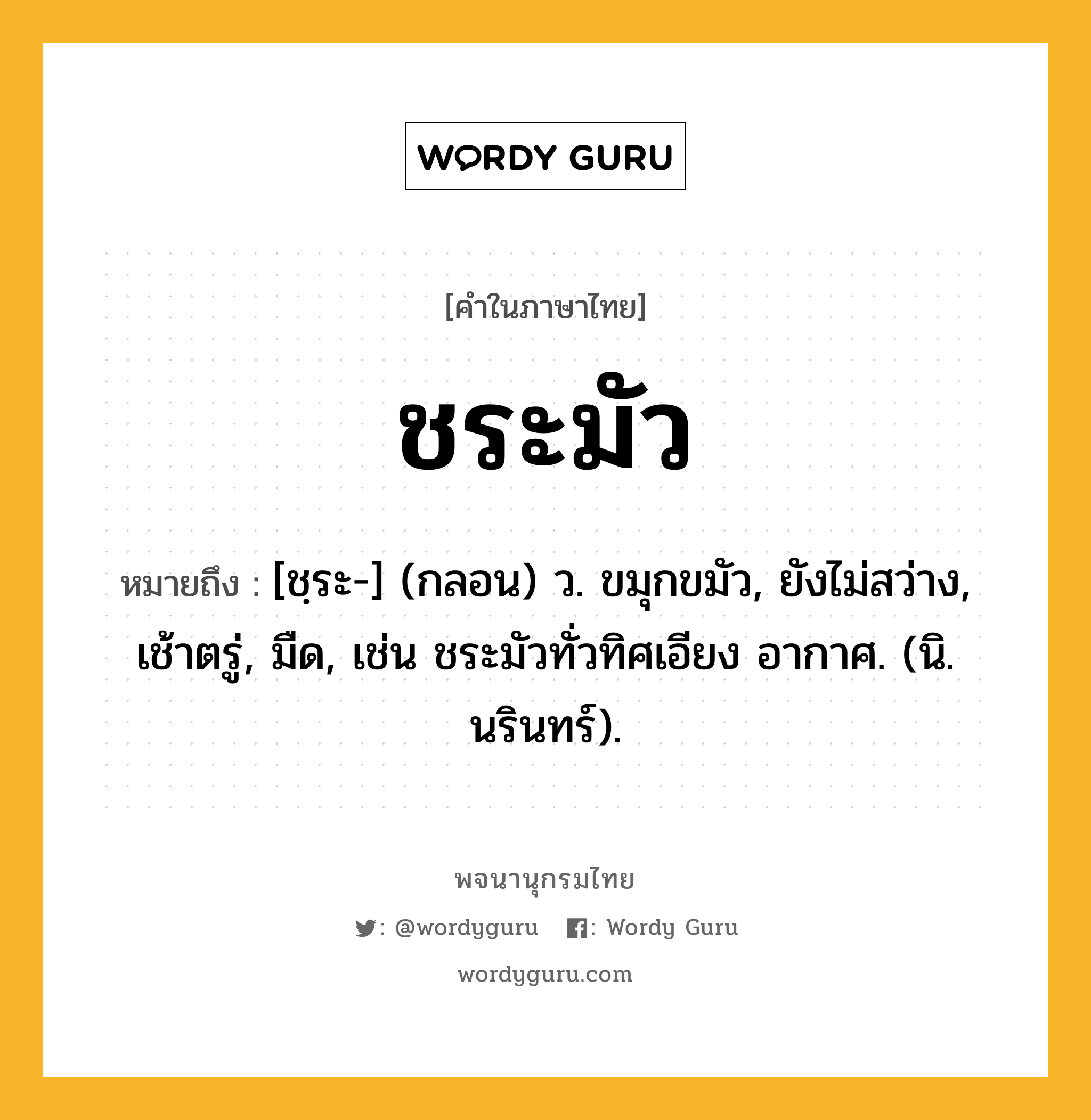 ชระมัว หมายถึงอะไร?, คำในภาษาไทย ชระมัว หมายถึง [ชฺระ-] (กลอน) ว. ขมุกขมัว, ยังไม่สว่าง, เช้าตรู่, มืด, เช่น ชระมัวทั่วทิศเอียง อากาศ. (นิ. นรินทร์).