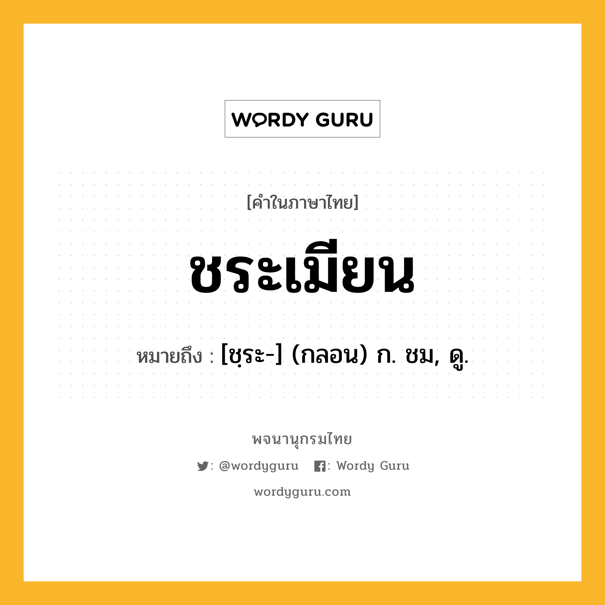 ชระเมียน หมายถึงอะไร?, คำในภาษาไทย ชระเมียน หมายถึง [ชฺระ-] (กลอน) ก. ชม, ดู.