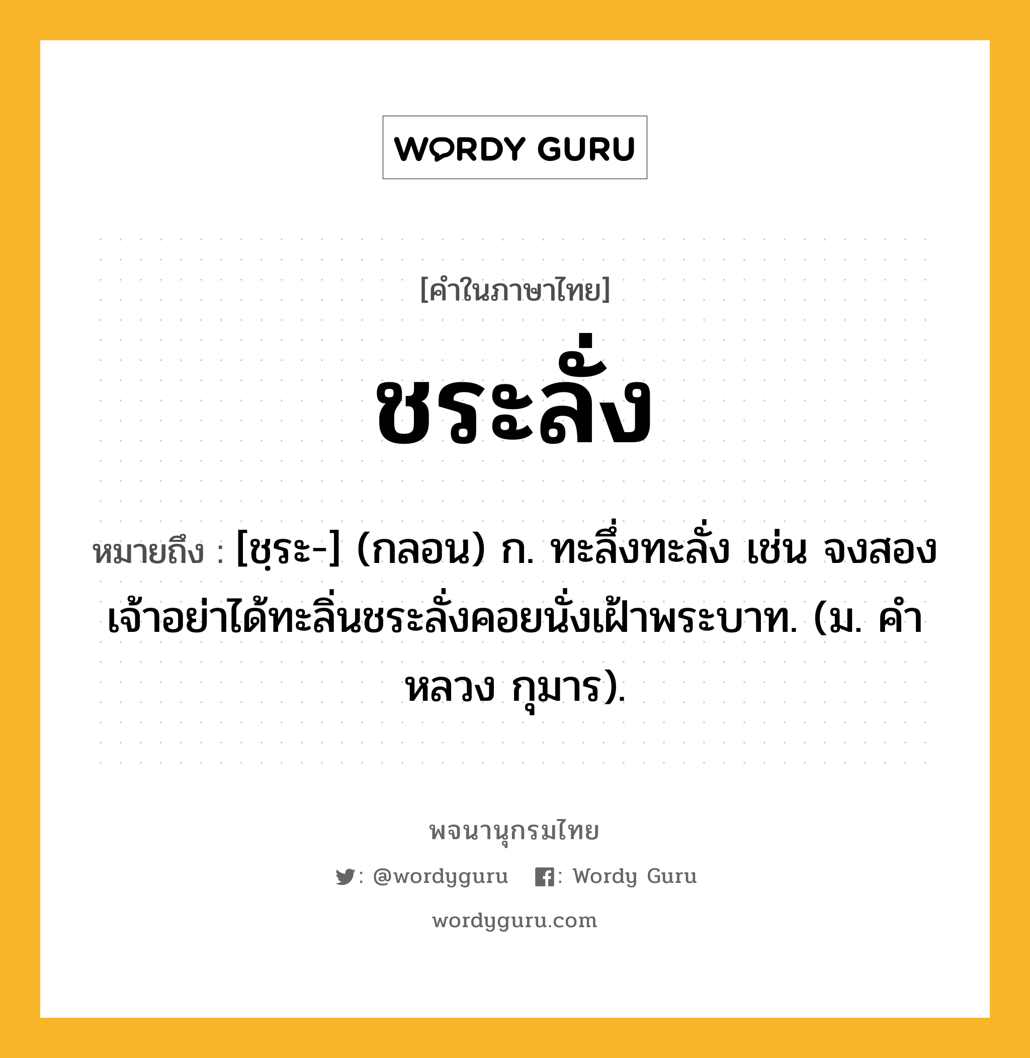 ชระลั่ง หมายถึงอะไร?, คำในภาษาไทย ชระลั่ง หมายถึง [ชฺระ-] (กลอน) ก. ทะลึ่งทะลั่ง เช่น จงสองเจ้าอย่าได้ทะลิ่นชระลั่งคอยนั่งเฝ้าพระบาท. (ม. คําหลวง กุมาร).