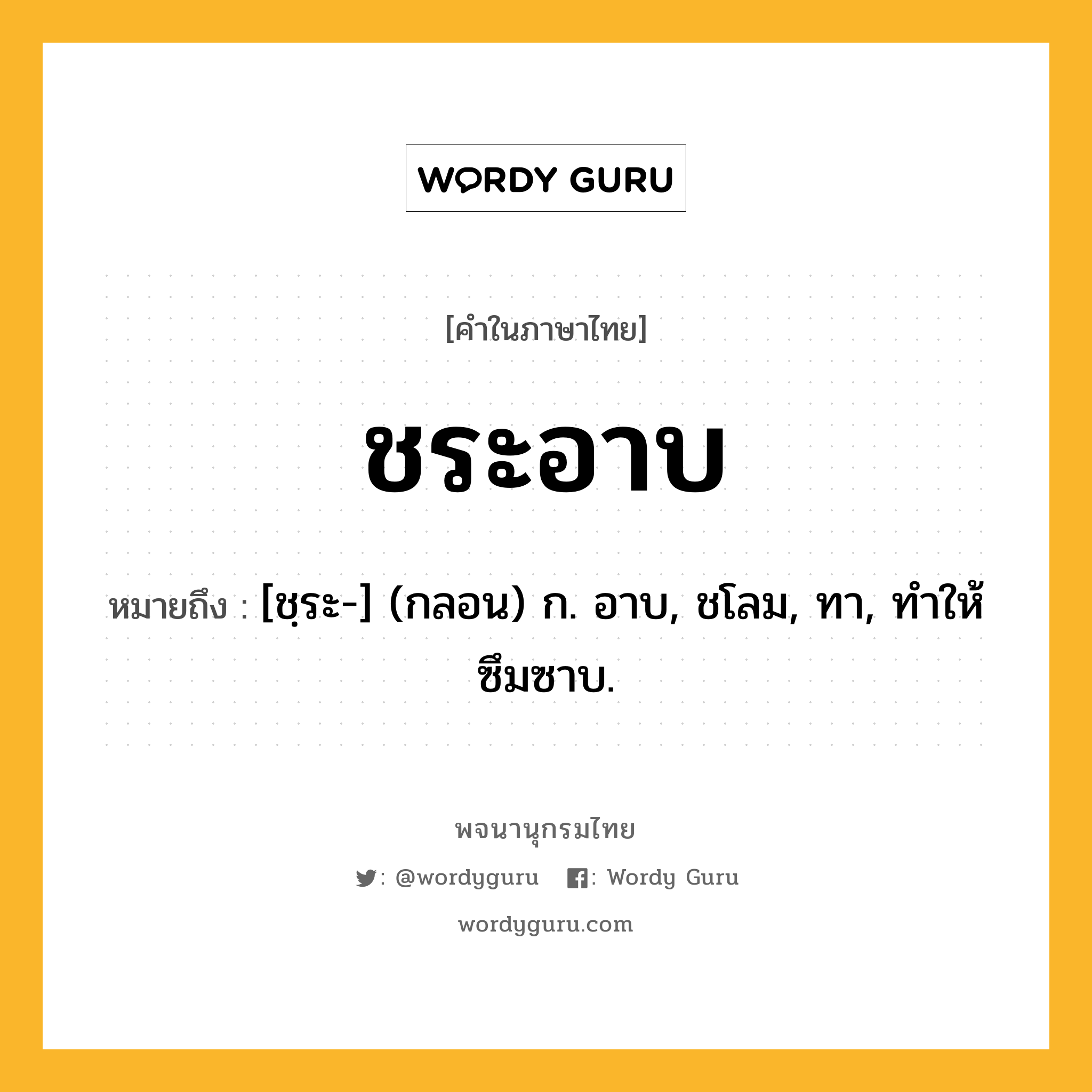 ชระอาบ หมายถึงอะไร?, คำในภาษาไทย ชระอาบ หมายถึง [ชฺระ-] (กลอน) ก. อาบ, ชโลม, ทา, ทําให้ซึมซาบ.