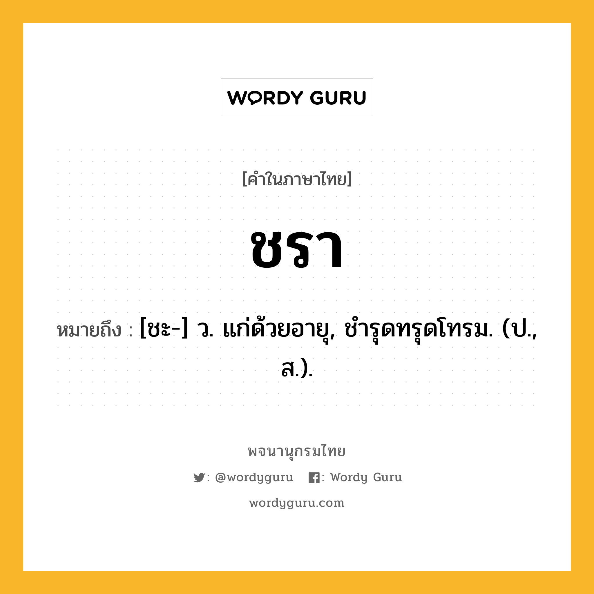 ชรา หมายถึงอะไร?, คำในภาษาไทย ชรา หมายถึง [ชะ-] ว. แก่ด้วยอายุ, ชํารุดทรุดโทรม. (ป., ส.).