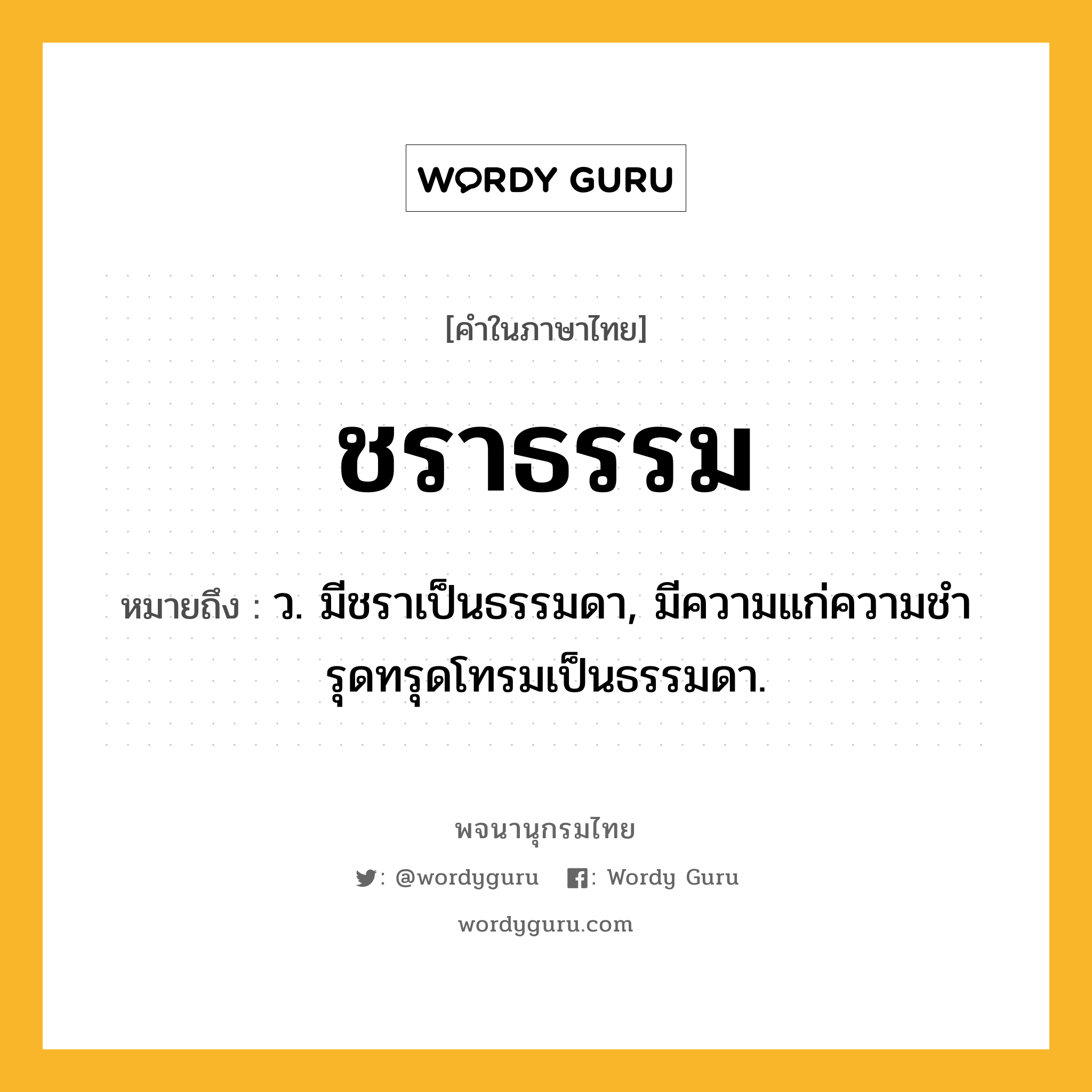 ชราธรรม หมายถึงอะไร?, คำในภาษาไทย ชราธรรม หมายถึง ว. มีชราเป็นธรรมดา, มีความแก่ความชํารุดทรุดโทรมเป็นธรรมดา.