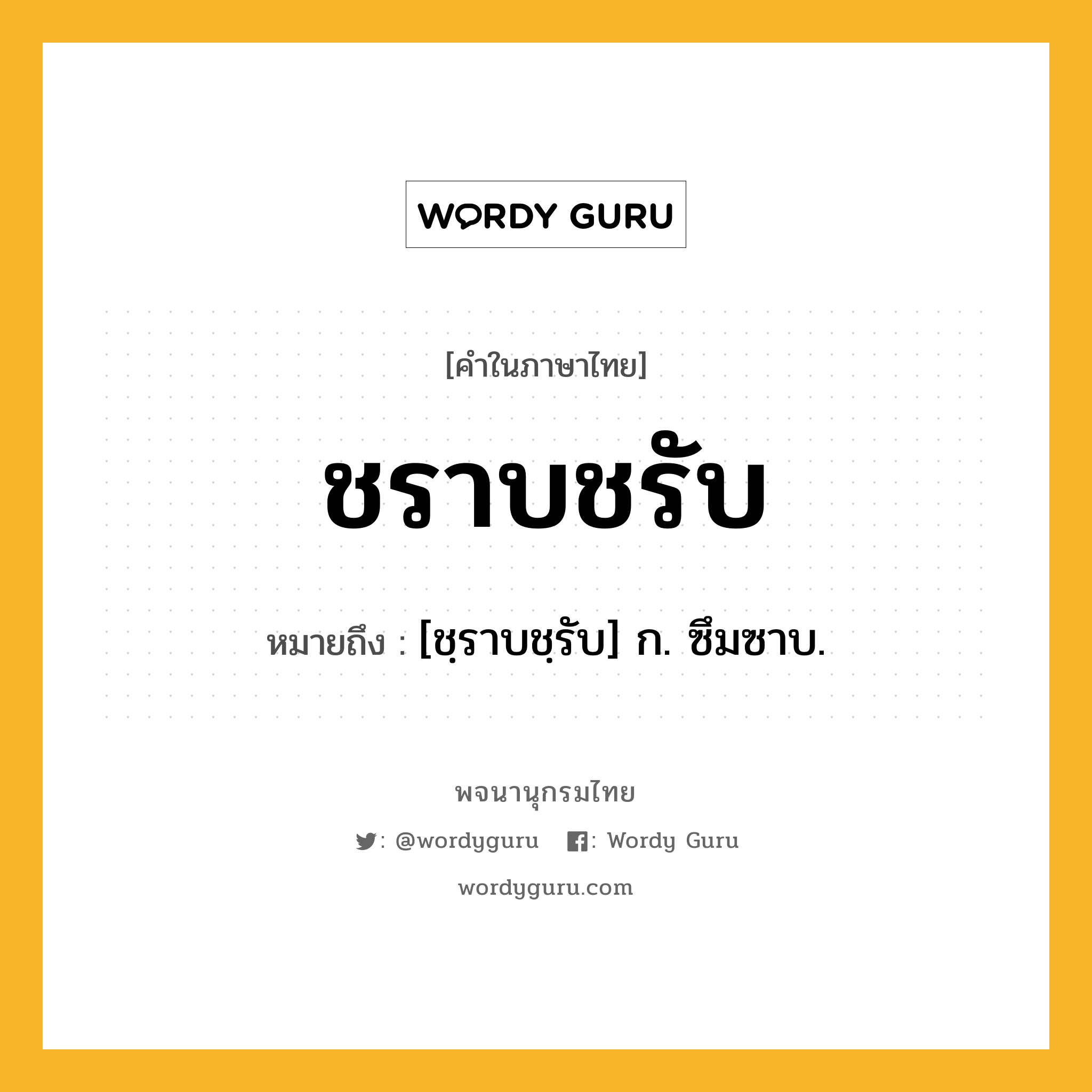 ชราบชรับ หมายถึงอะไร?, คำในภาษาไทย ชราบชรับ หมายถึง [ชฺราบชฺรับ] ก. ซึมซาบ.