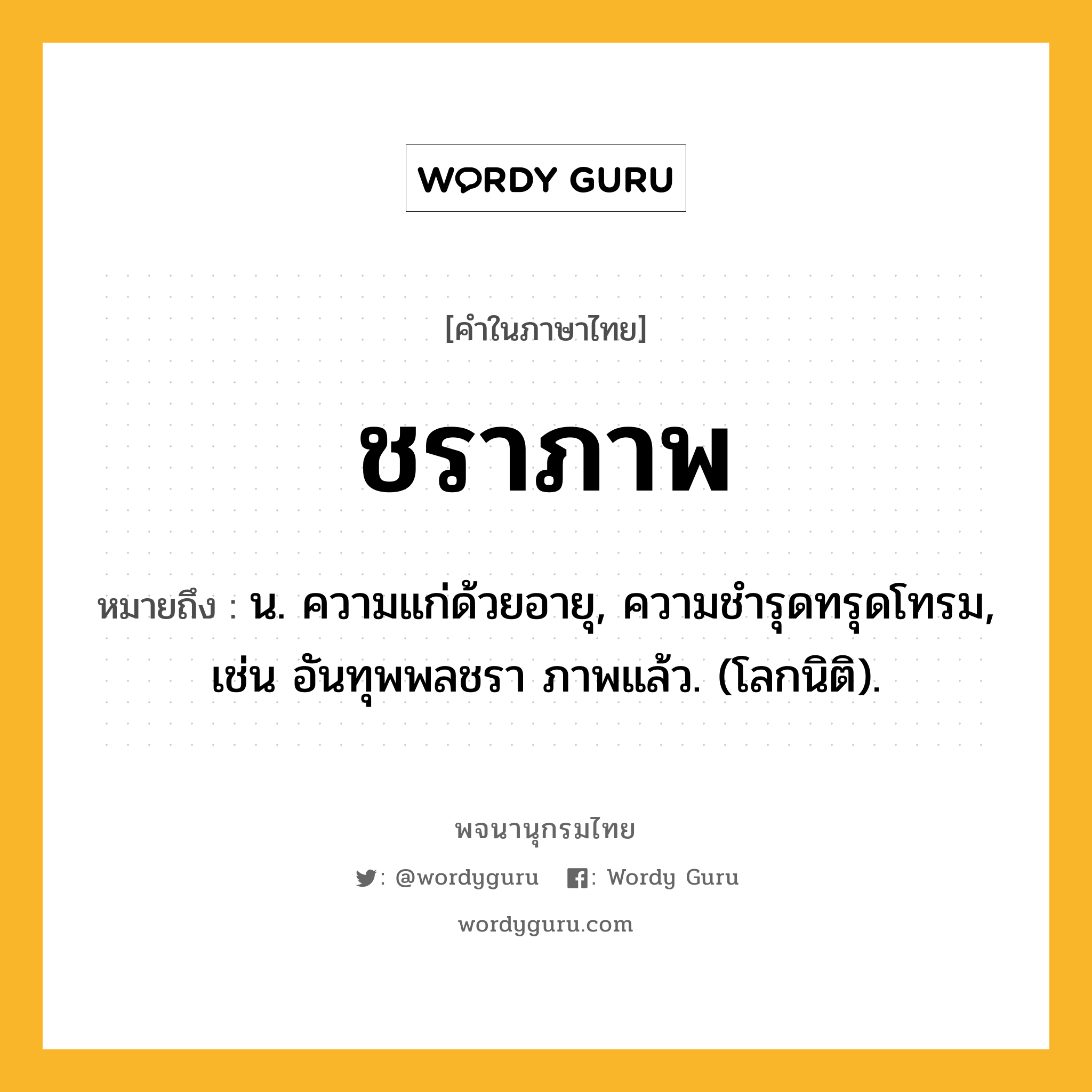 ชราภาพ หมายถึงอะไร?, คำในภาษาไทย ชราภาพ หมายถึง น. ความแก่ด้วยอายุ, ความชํารุดทรุดโทรม, เช่น อันทุพพลชรา ภาพแล้ว. (โลกนิติ).