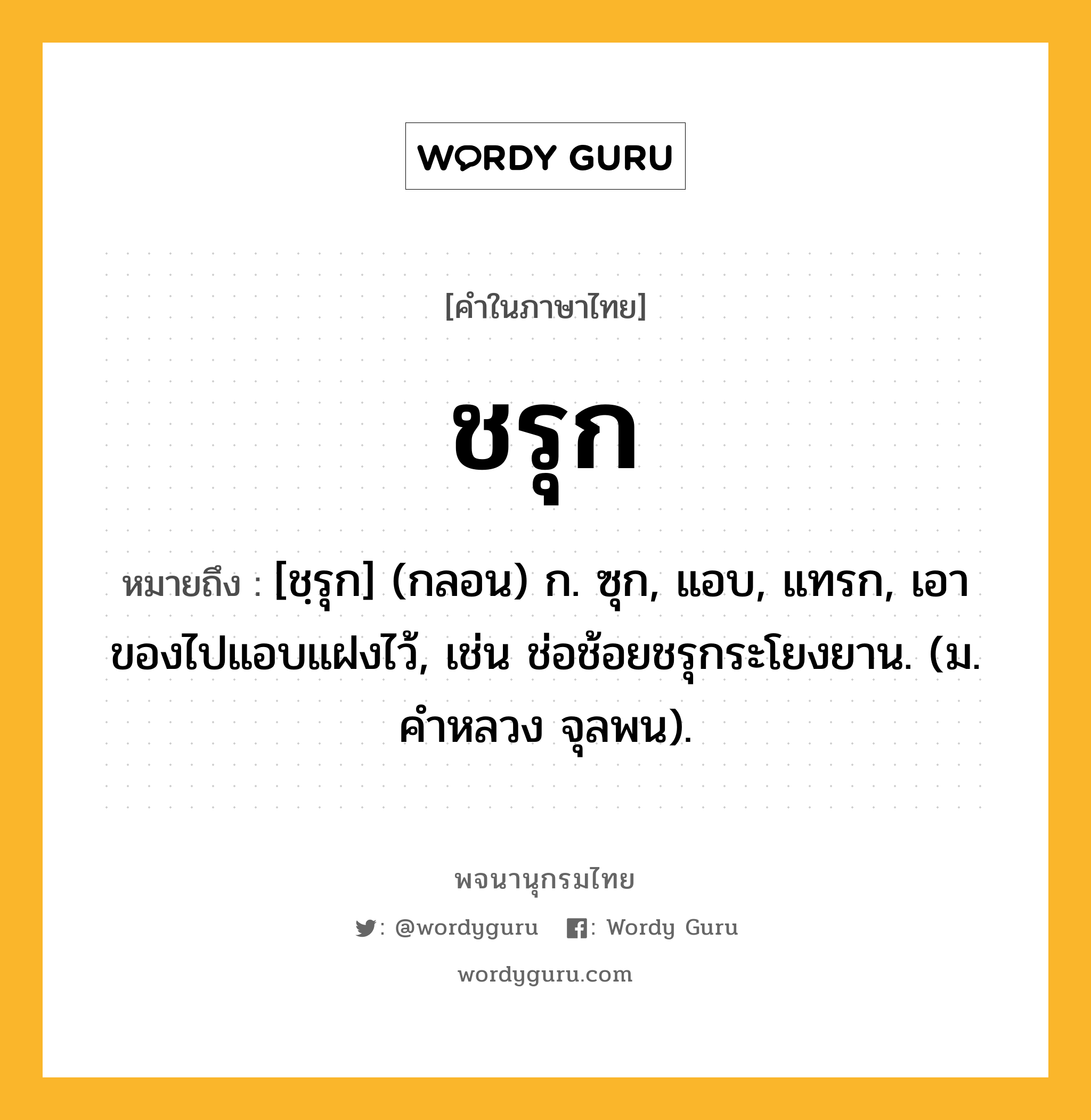 ชรุก หมายถึงอะไร?, คำในภาษาไทย ชรุก หมายถึง [ชฺรุก] (กลอน) ก. ซุก, แอบ, แทรก, เอาของไปแอบแฝงไว้, เช่น ช่อช้อยชรุกระโยงยาน. (ม. คําหลวง จุลพน).