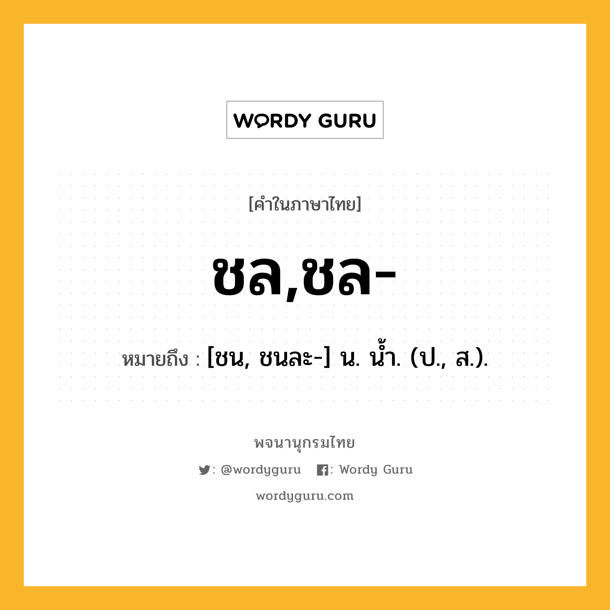 ชล,ชล- หมายถึงอะไร?, คำในภาษาไทย ชล,ชล- หมายถึง [ชน, ชนละ-] น. นํ้า. (ป., ส.).