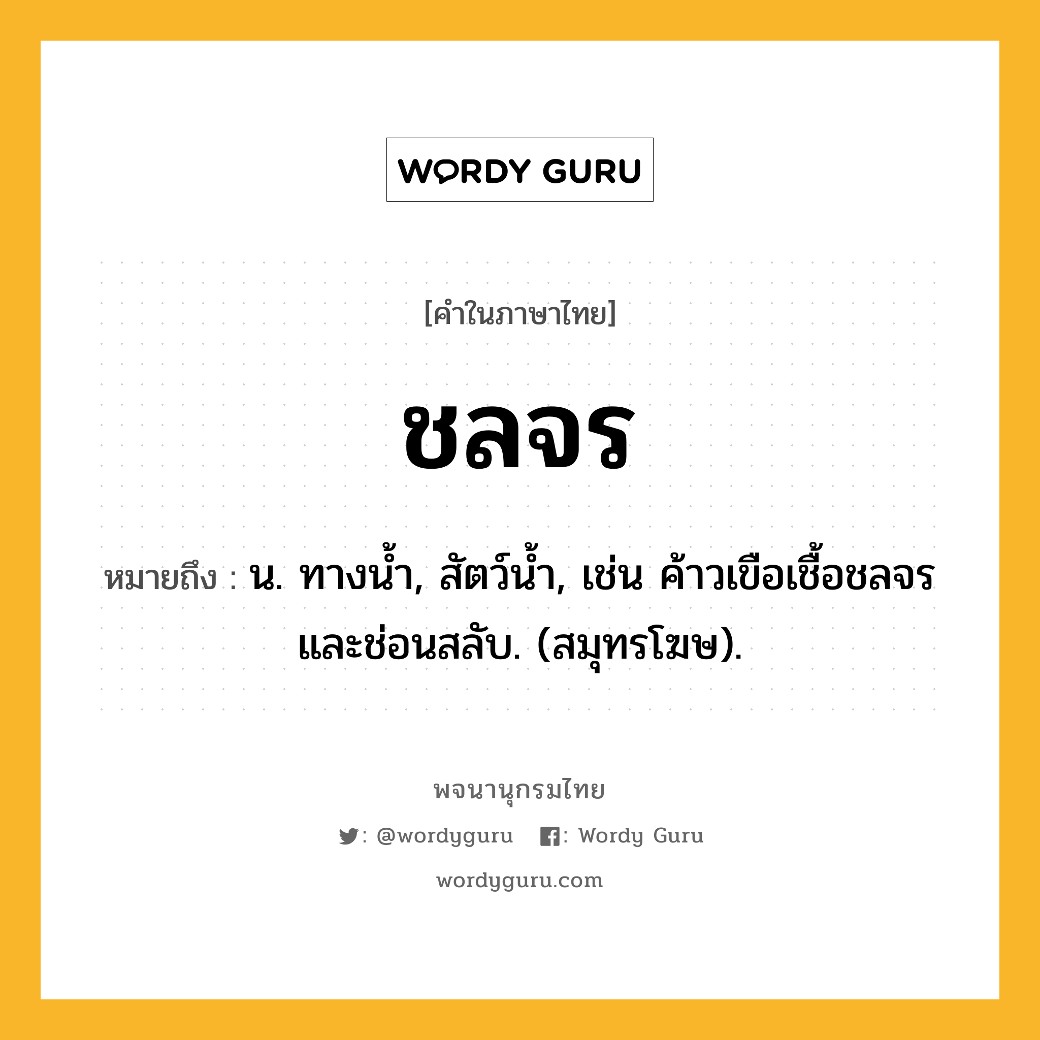 ชลจร หมายถึงอะไร?, คำในภาษาไทย ชลจร หมายถึง น. ทางนํ้า, สัตว์นํ้า, เช่น ค้าวเขือเชื้อชลจรและช่อนสลับ. (สมุทรโฆษ).