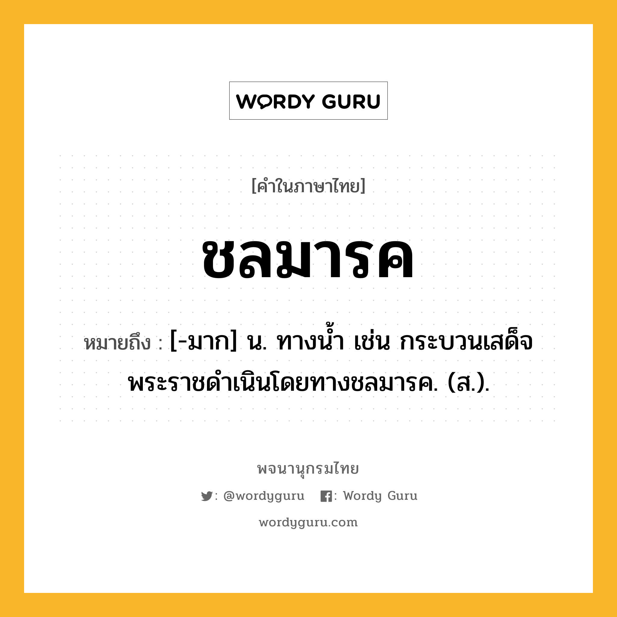 ชลมารค หมายถึงอะไร?, คำในภาษาไทย ชลมารค หมายถึง [-มาก] น. ทางนํ้า เช่น กระบวนเสด็จพระราชดำเนินโดยทางชลมารค. (ส.).