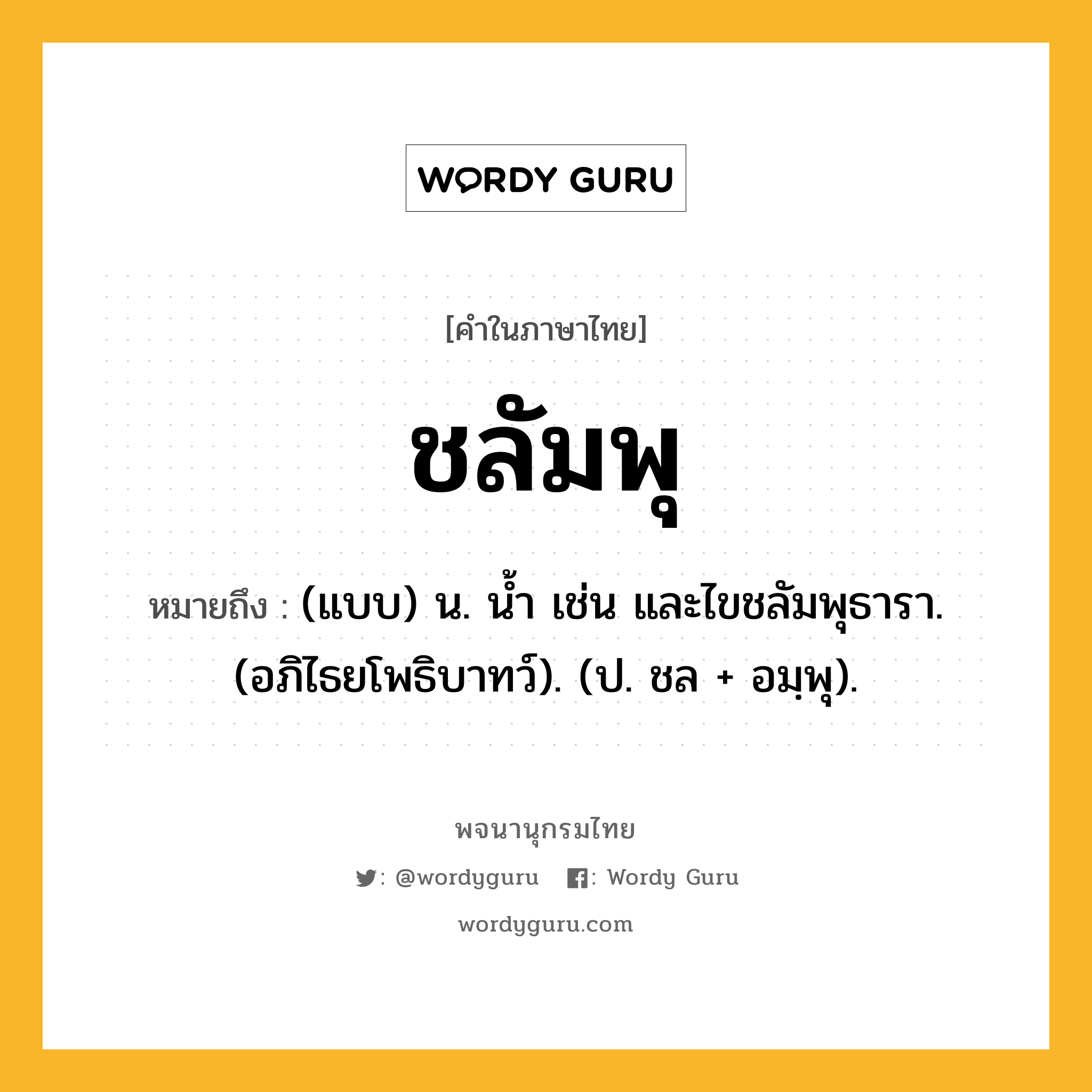 ชลัมพุ หมายถึงอะไร?, คำในภาษาไทย ชลัมพุ หมายถึง (แบบ) น. นํ้า เช่น และไขชลัมพุธารา. (อภิไธยโพธิบาทว์). (ป. ชล + อมฺพุ).