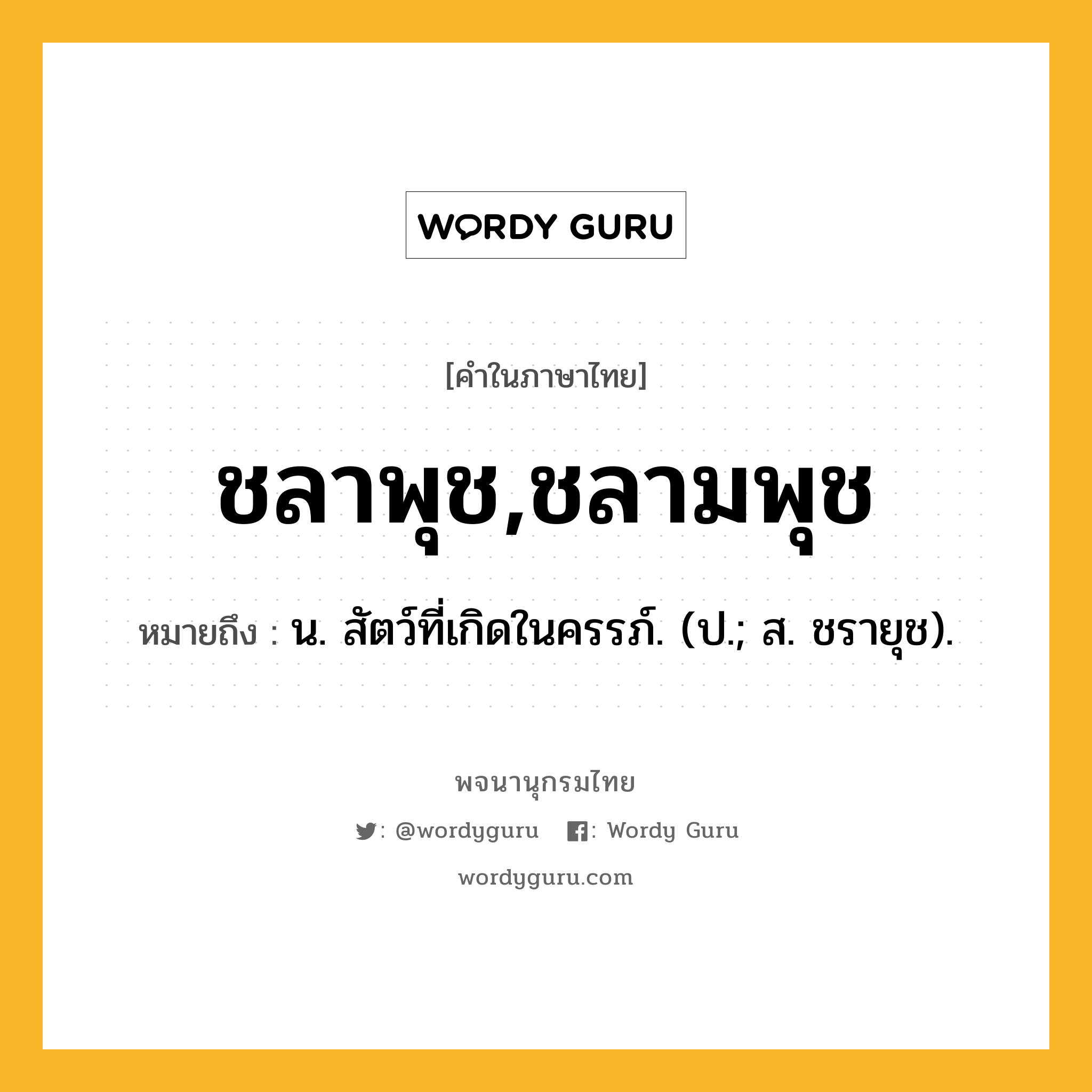 ชลาพุช,ชลามพุช หมายถึงอะไร?, คำในภาษาไทย ชลาพุช,ชลามพุช หมายถึง น. สัตว์ที่เกิดในครรภ์. (ป.; ส. ชรายุช).