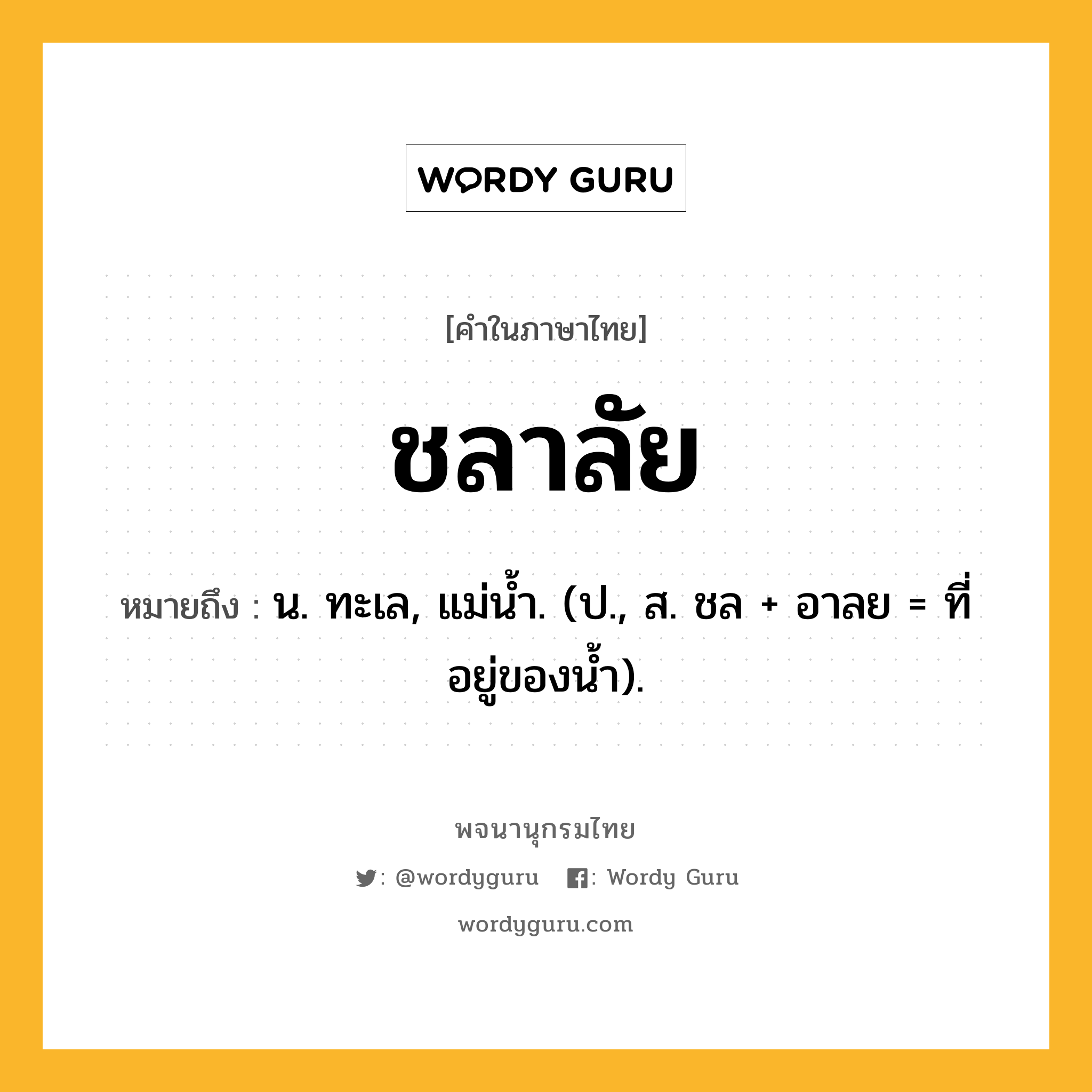 ชลาลัย หมายถึงอะไร?, คำในภาษาไทย ชลาลัย หมายถึง น. ทะเล, แม่นํ้า. (ป., ส. ชล + อาลย = ที่อยู่ของนํ้า).