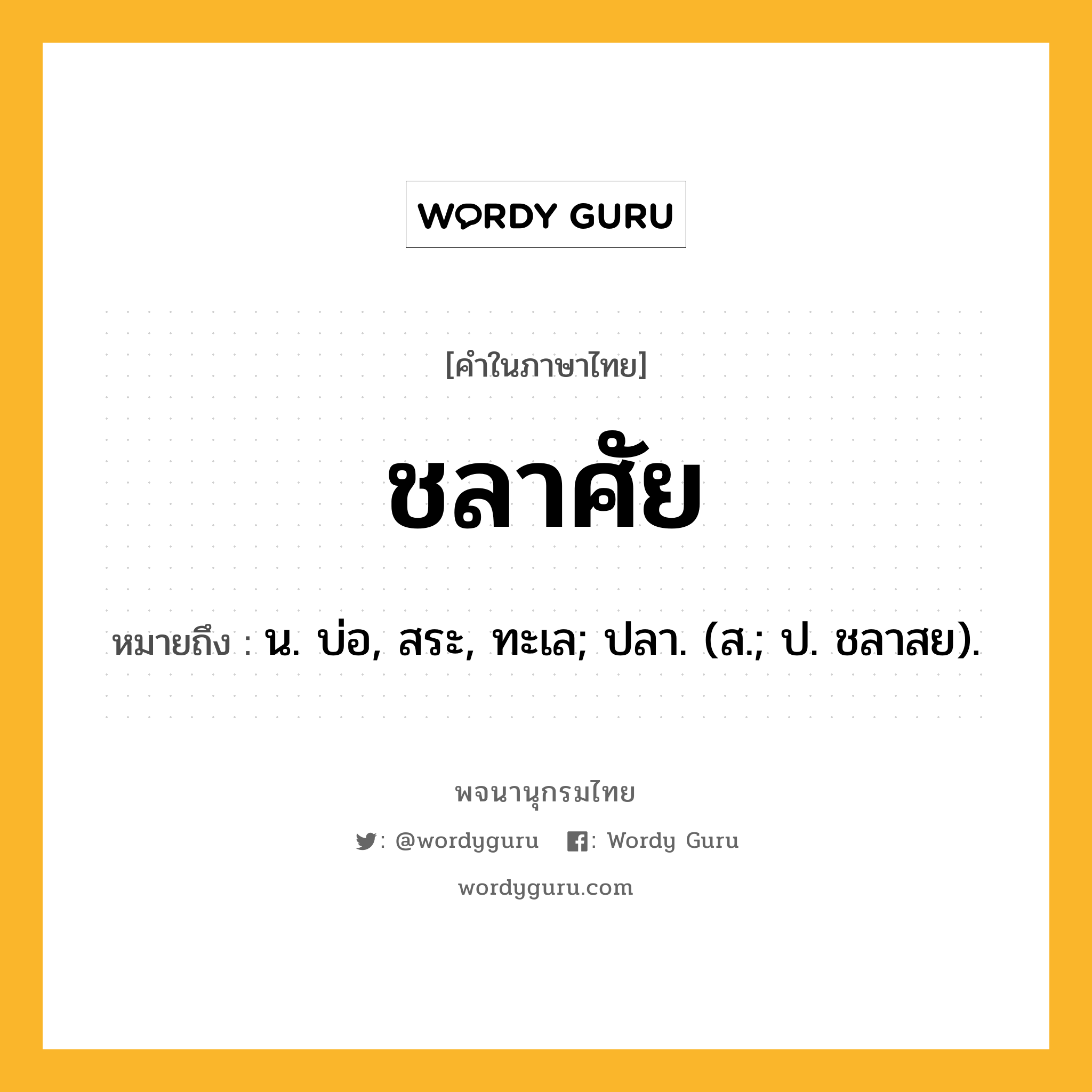 ชลาศัย หมายถึงอะไร?, คำในภาษาไทย ชลาศัย หมายถึง น. บ่อ, สระ, ทะเล; ปลา. (ส.; ป. ชลาสย).