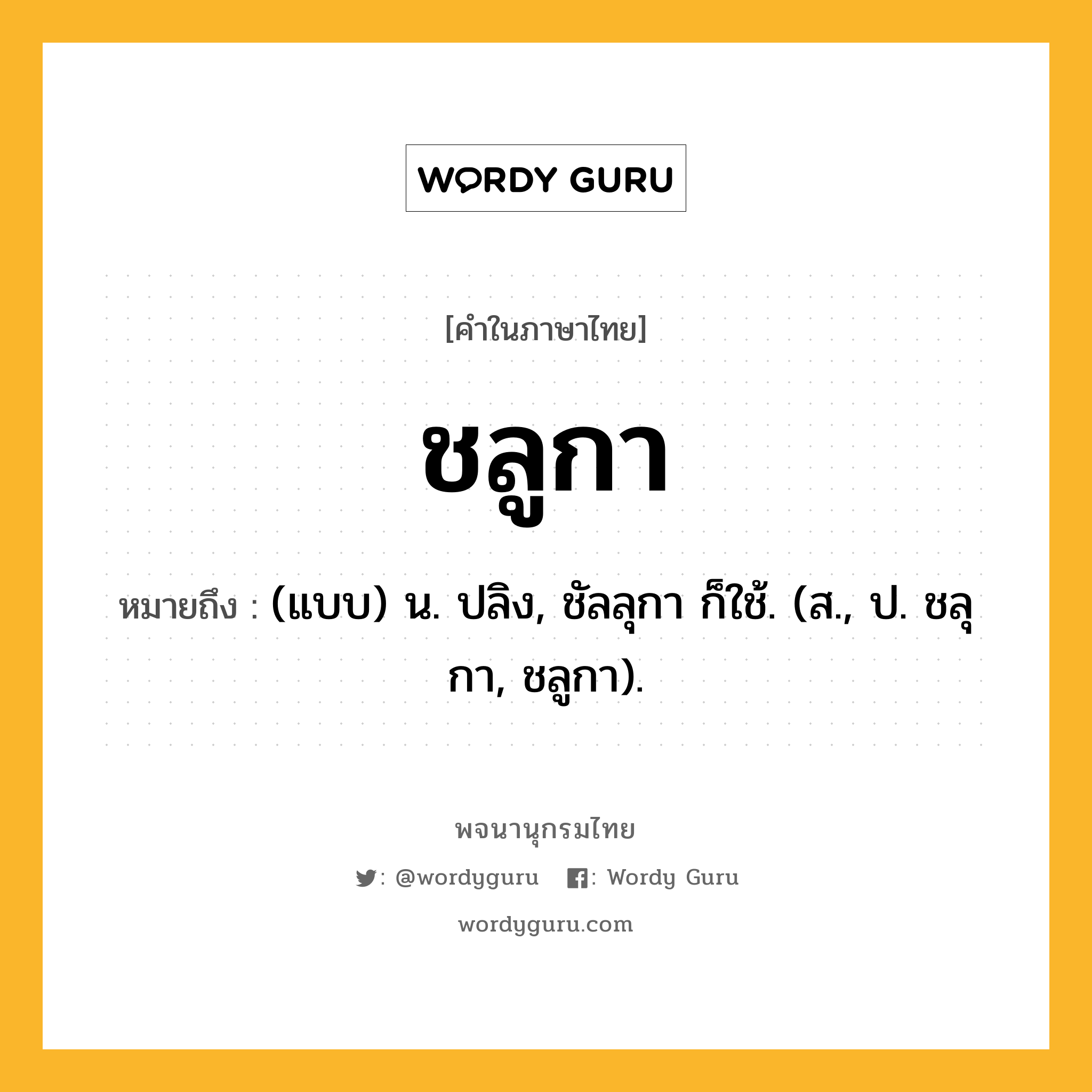 ชลูกา หมายถึงอะไร?, คำในภาษาไทย ชลูกา หมายถึง (แบบ) น. ปลิง, ชัลลุกา ก็ใช้. (ส., ป. ชลุกา, ชลูกา).