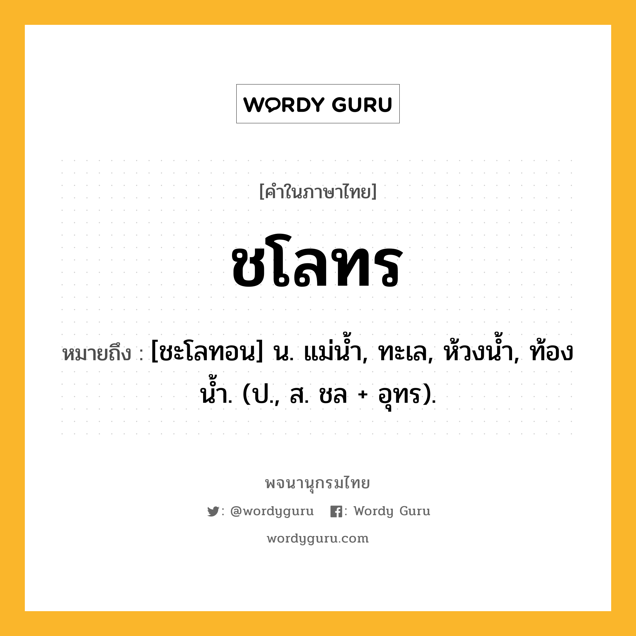 ชโลทร หมายถึงอะไร?, คำในภาษาไทย ชโลทร หมายถึง [ชะโลทอน] น. แม่นํ้า, ทะเล, ห้วงนํ้า, ท้องนํ้า. (ป., ส. ชล + อุทร).