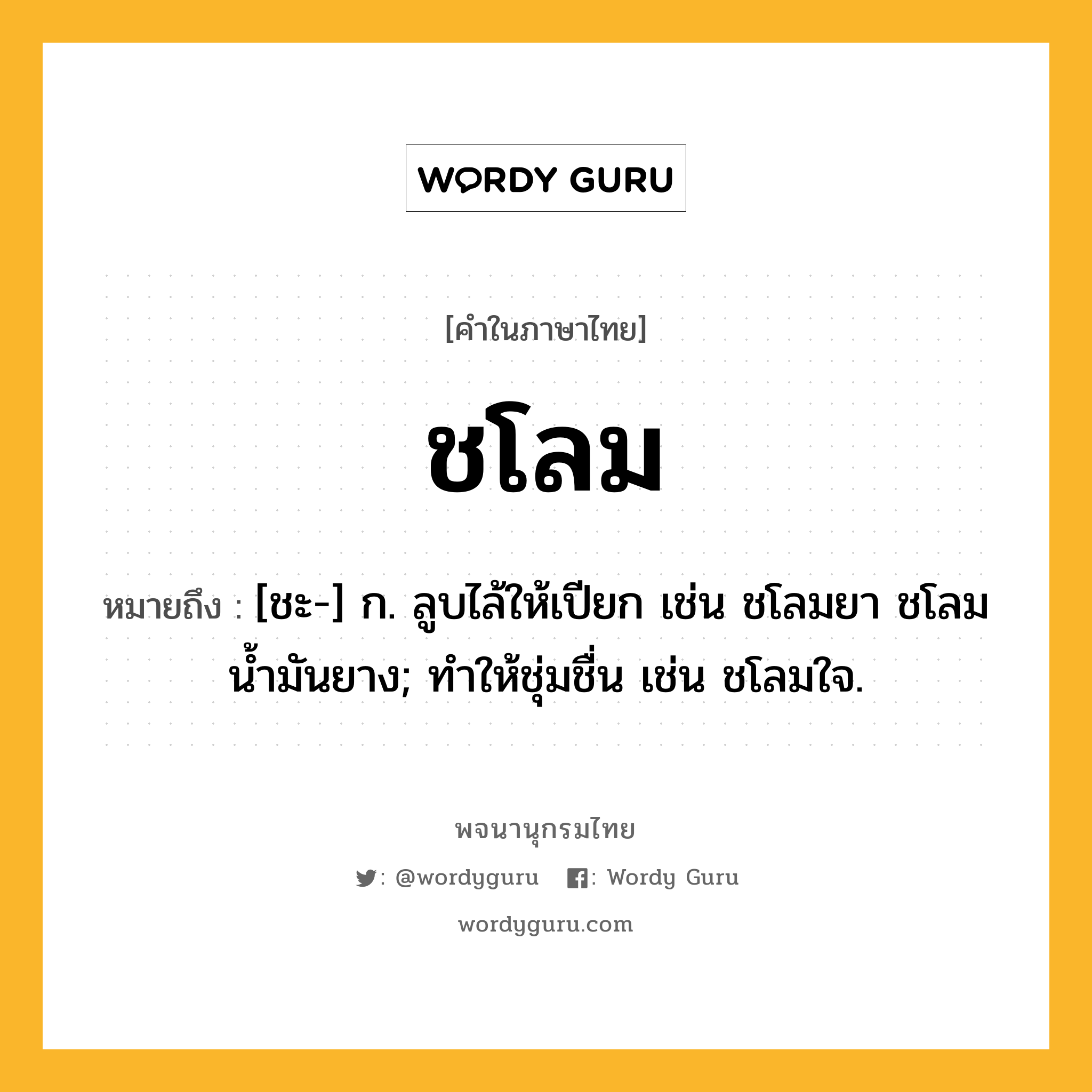 ชโลม หมายถึงอะไร?, คำในภาษาไทย ชโลม หมายถึง [ชะ-] ก. ลูบไล้ให้เปียก เช่น ชโลมยา ชโลมนํ้ามันยาง; ทำให้ชุ่มชื่น เช่น ชโลมใจ.