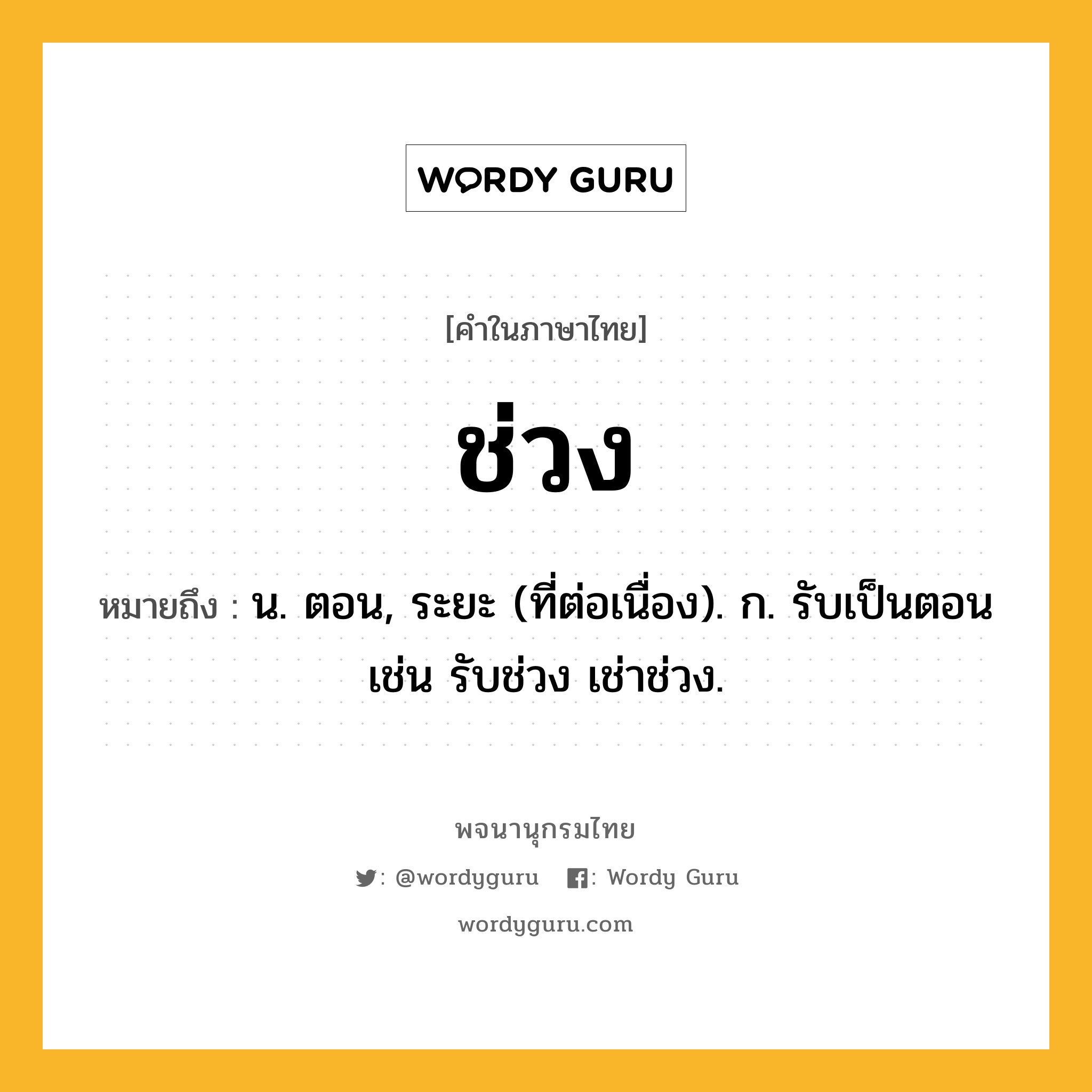 ช่วง หมายถึงอะไร?, คำในภาษาไทย ช่วง หมายถึง น. ตอน, ระยะ (ที่ต่อเนื่อง). ก. รับเป็นตอน เช่น รับช่วง เช่าช่วง.