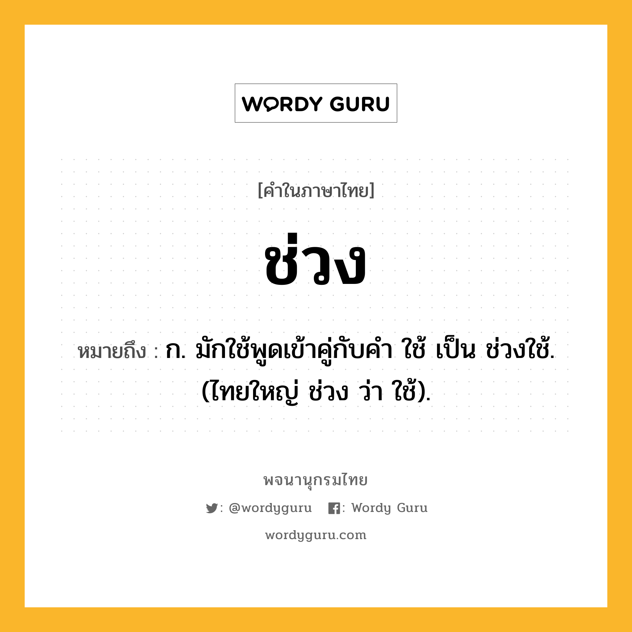 ช่วง หมายถึงอะไร?, คำในภาษาไทย ช่วง หมายถึง ก. มักใช้พูดเข้าคู่กับคํา ใช้ เป็น ช่วงใช้. (ไทยใหญ่ ช่วง ว่า ใช้).