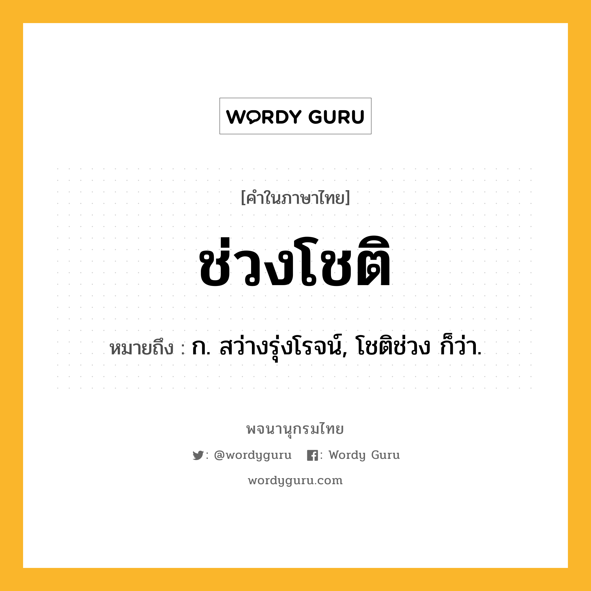 ช่วงโชติ หมายถึงอะไร?, คำในภาษาไทย ช่วงโชติ หมายถึง ก. สว่างรุ่งโรจน์, โชติช่วง ก็ว่า.