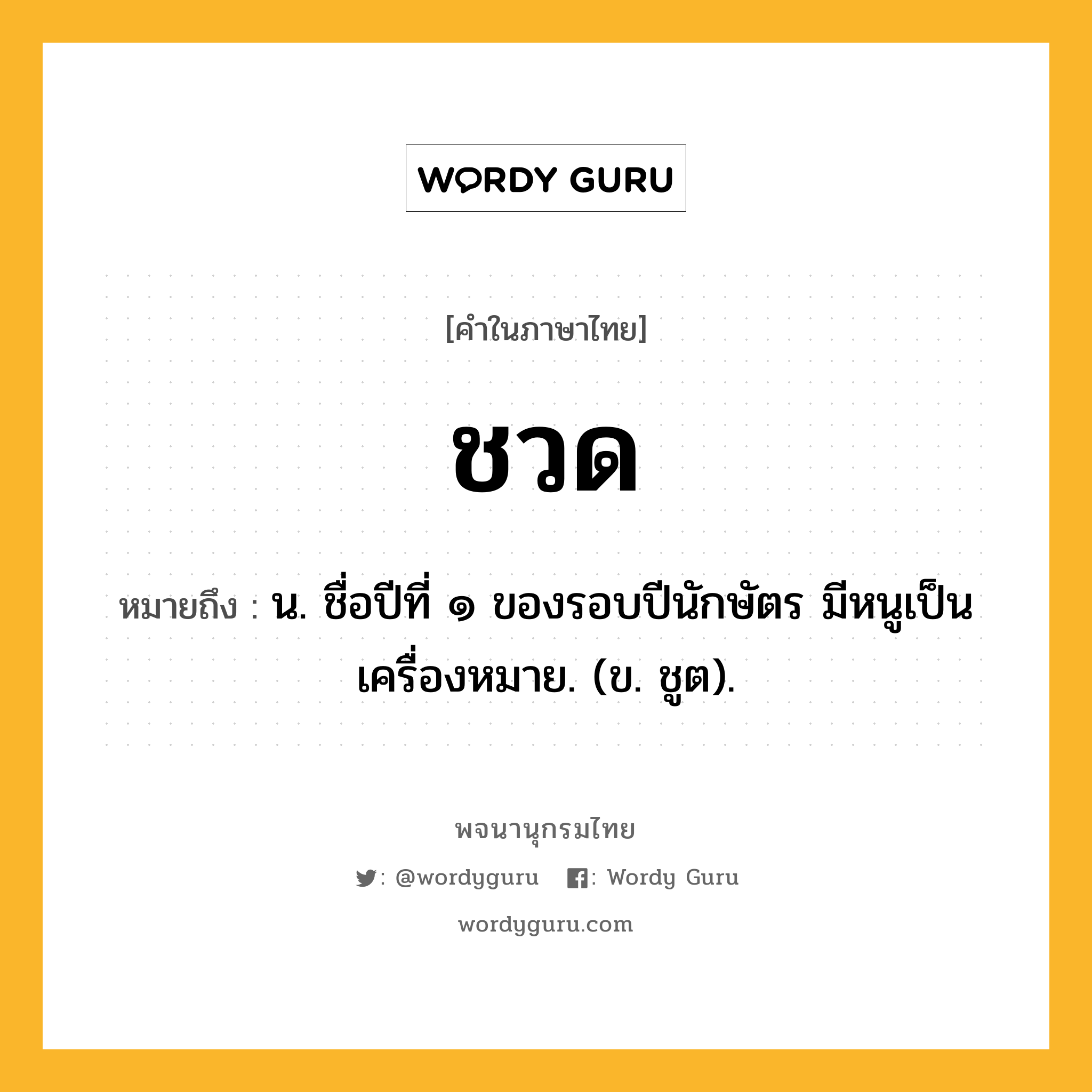 ชวด หมายถึงอะไร?, คำในภาษาไทย ชวด หมายถึง น. ชื่อปีที่ ๑ ของรอบปีนักษัตร มีหนูเป็นเครื่องหมาย. (ข. ชูต).