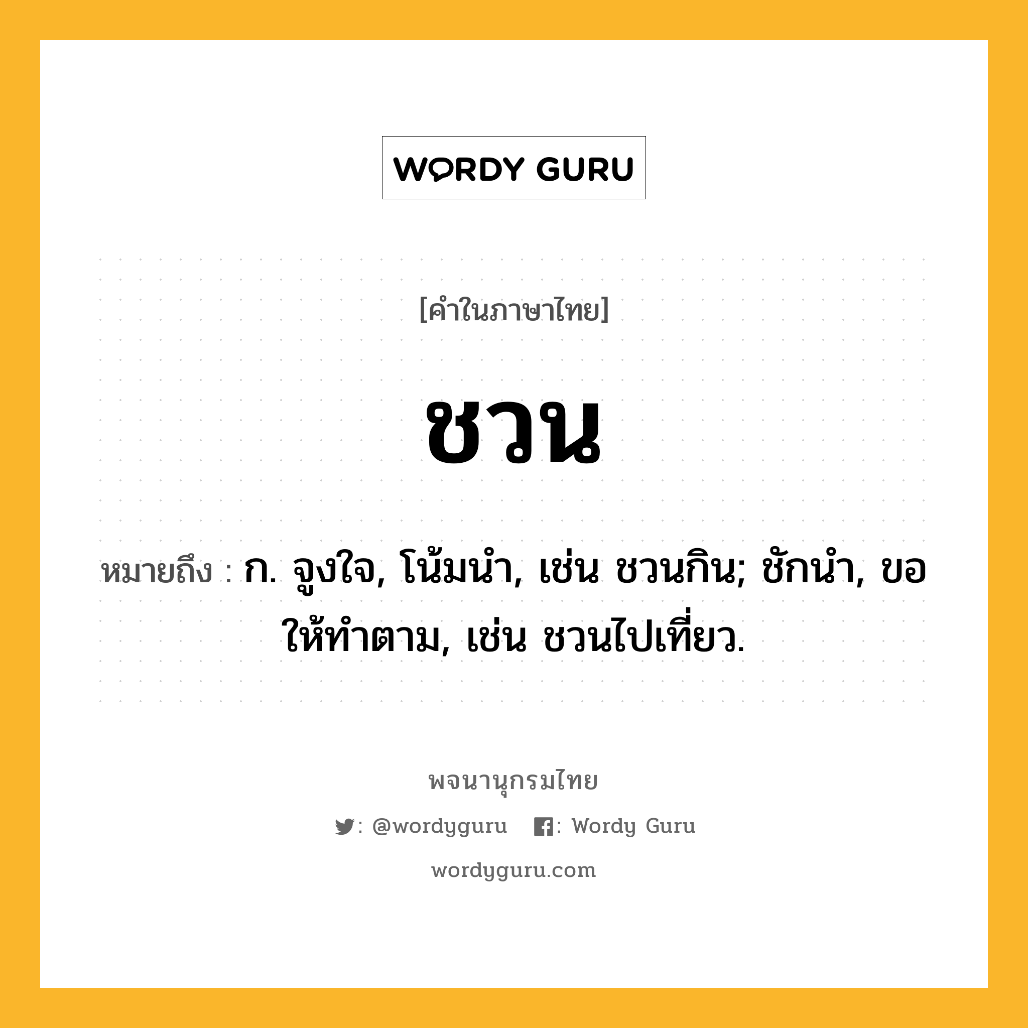 ชวน หมายถึงอะไร?, คำในภาษาไทย ชวน หมายถึง ก. จูงใจ, โน้มนํา, เช่น ชวนกิน; ชักนํา, ขอให้ทําตาม, เช่น ชวนไปเที่ยว.