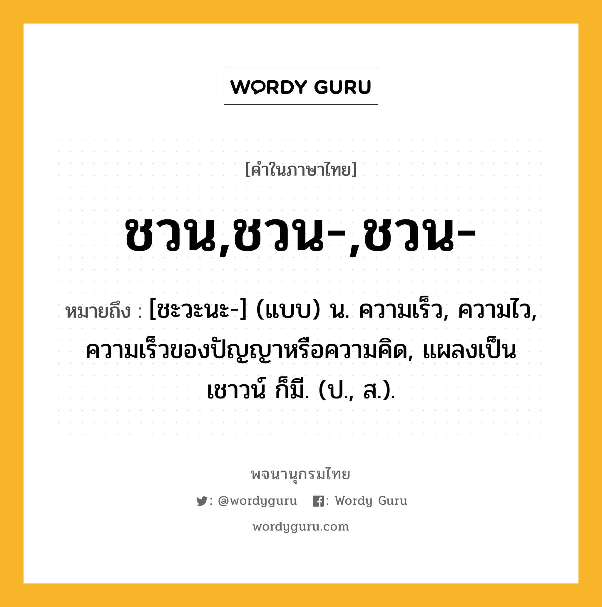 ชวน,ชวน-,ชวน- หมายถึงอะไร?, คำในภาษาไทย ชวน,ชวน-,ชวน- หมายถึง [ชะวะนะ-] (แบบ) น. ความเร็ว, ความไว, ความเร็วของปัญญาหรือความคิด, แผลงเป็น เชาวน์ ก็มี. (ป., ส.).