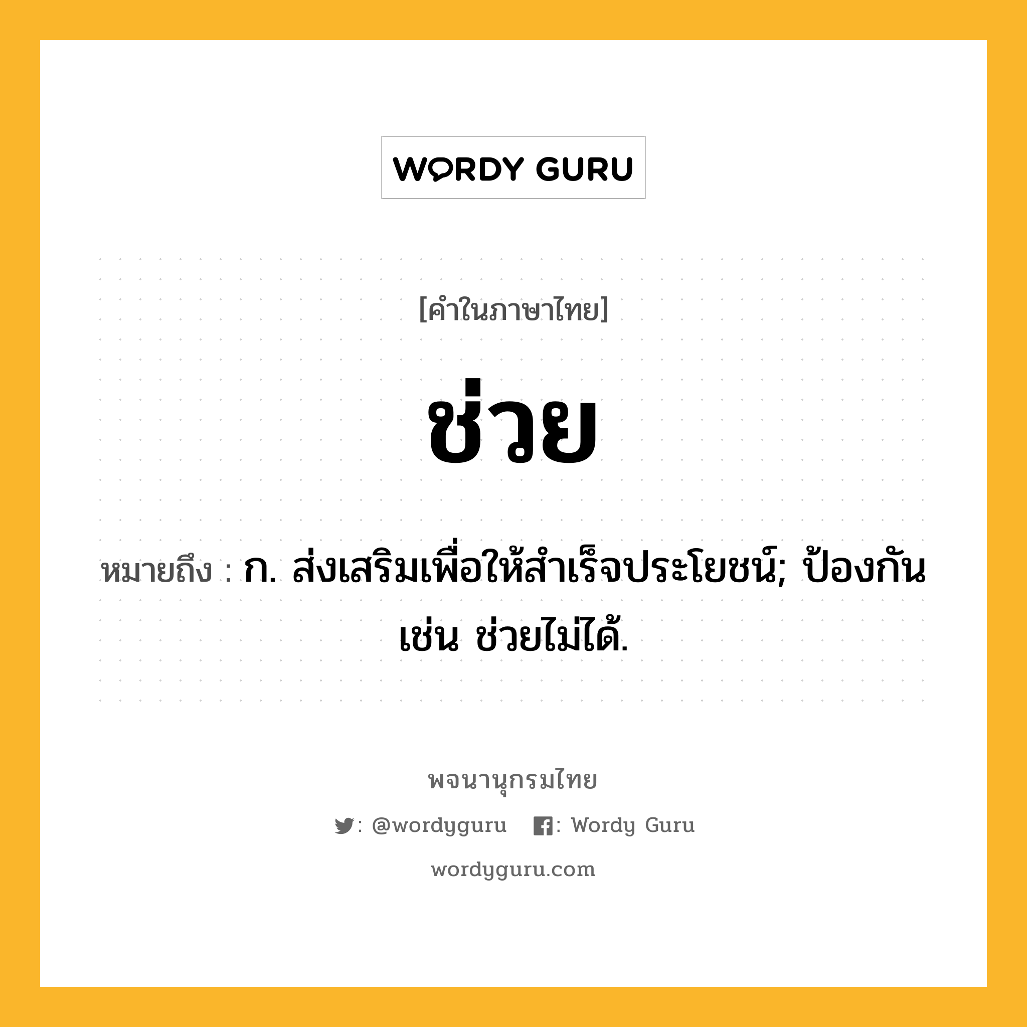 ช่วย หมายถึงอะไร?, คำในภาษาไทย ช่วย หมายถึง ก. ส่งเสริมเพื่อให้สําเร็จประโยชน์; ป้องกัน เช่น ช่วยไม่ได้.