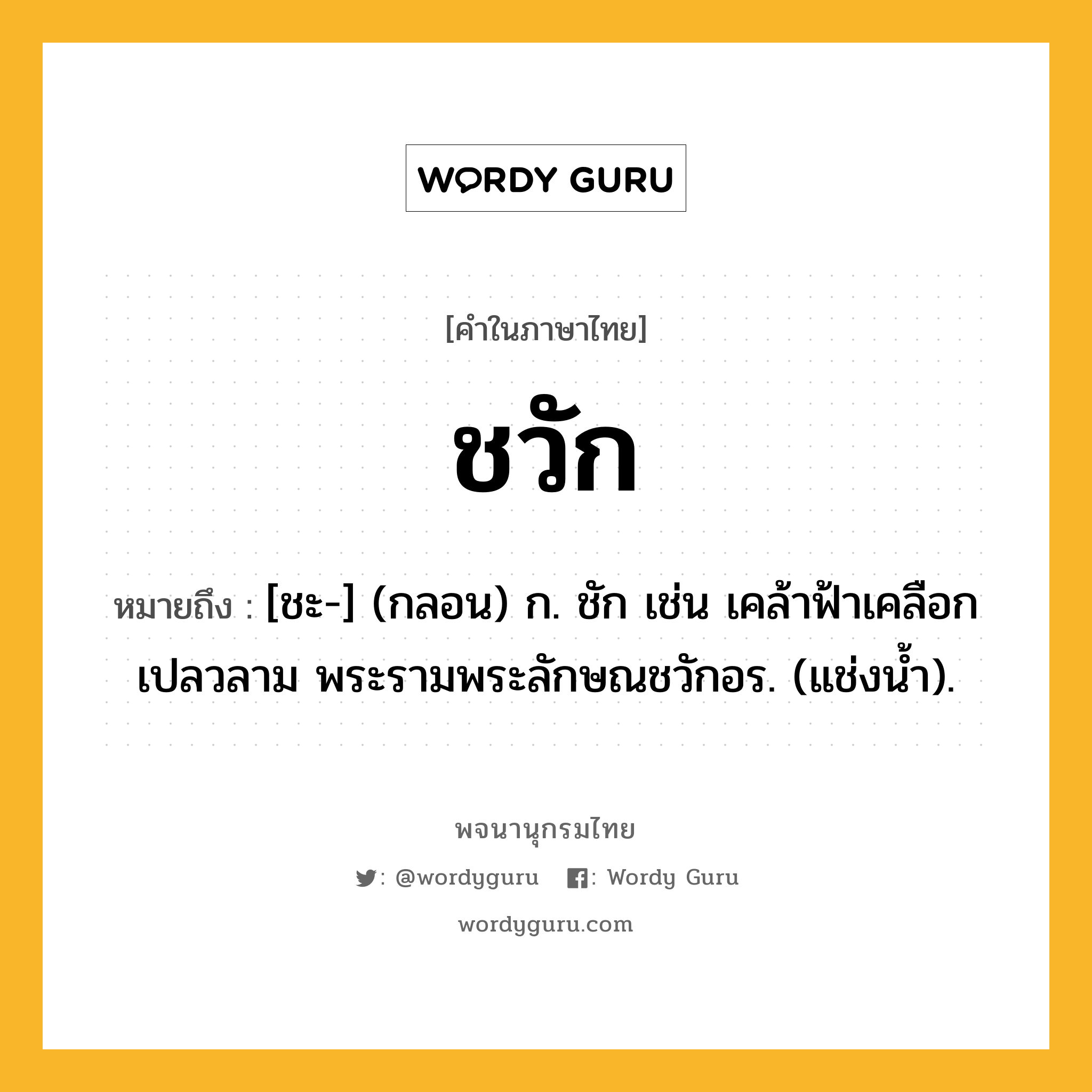 ชวัก หมายถึงอะไร?, คำในภาษาไทย ชวัก หมายถึง [ชะ-] (กลอน) ก. ชัก เช่น เคล้าฟ้าเคลือกเปลวลาม พระรามพระลักษณชวักอร. (แช่งน้ำ).