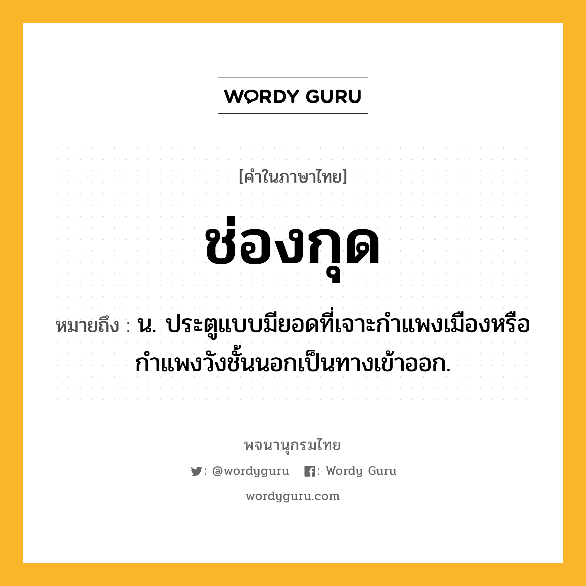 ช่องกุด ความหมาย หมายถึงอะไร?, คำในภาษาไทย ช่องกุด หมายถึง น. ประตูแบบมียอดที่เจาะกําแพงเมืองหรือกําแพงวังชั้นนอกเป็นทางเข้าออก.