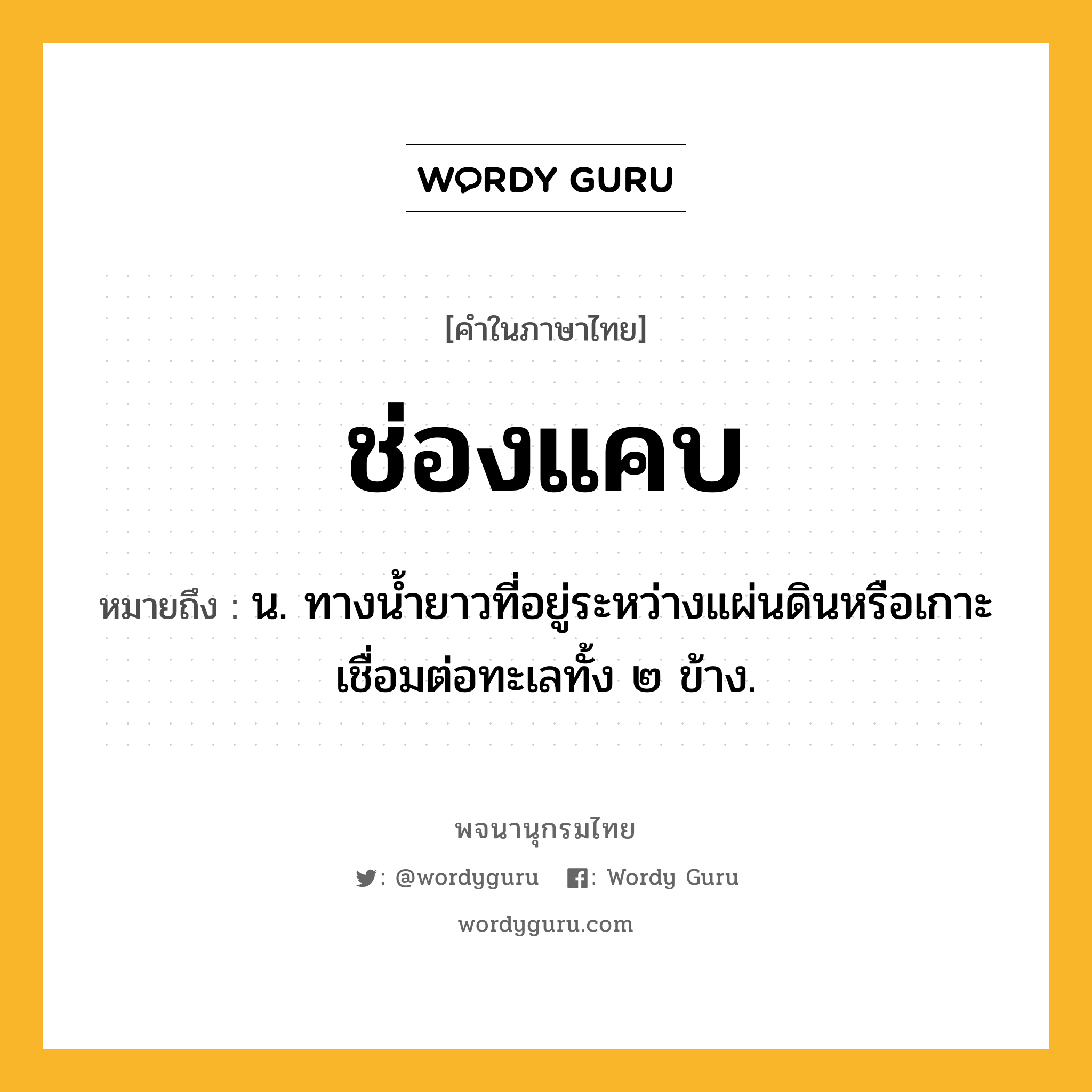 ช่องแคบ หมายถึงอะไร?, คำในภาษาไทย ช่องแคบ หมายถึง น. ทางนํ้ายาวที่อยู่ระหว่างแผ่นดินหรือเกาะ เชื่อมต่อทะเลทั้ง ๒ ข้าง.