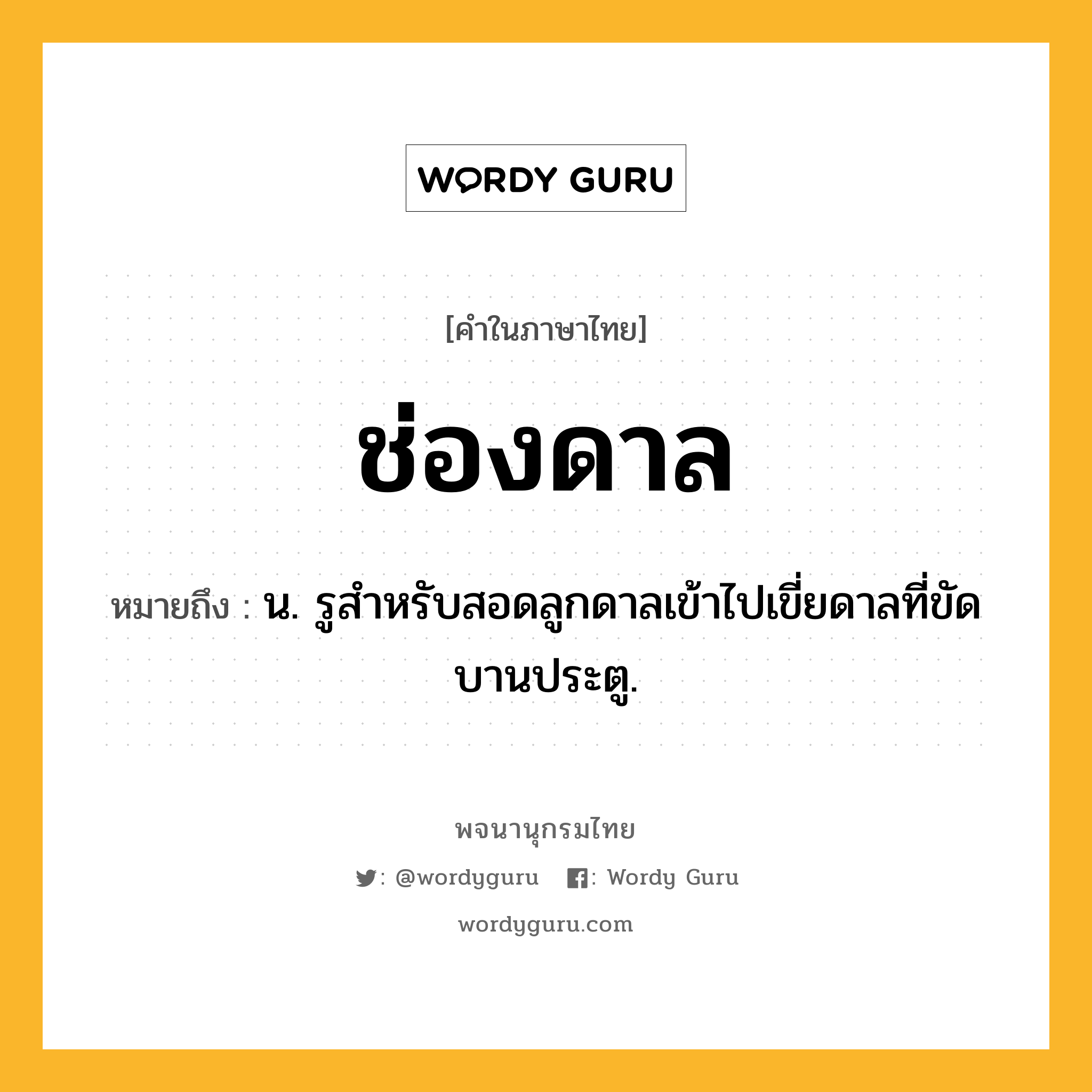 ช่องดาล หมายถึงอะไร?, คำในภาษาไทย ช่องดาล หมายถึง น. รูสําหรับสอดลูกดาลเข้าไปเขี่ยดาลที่ขัดบานประตู.