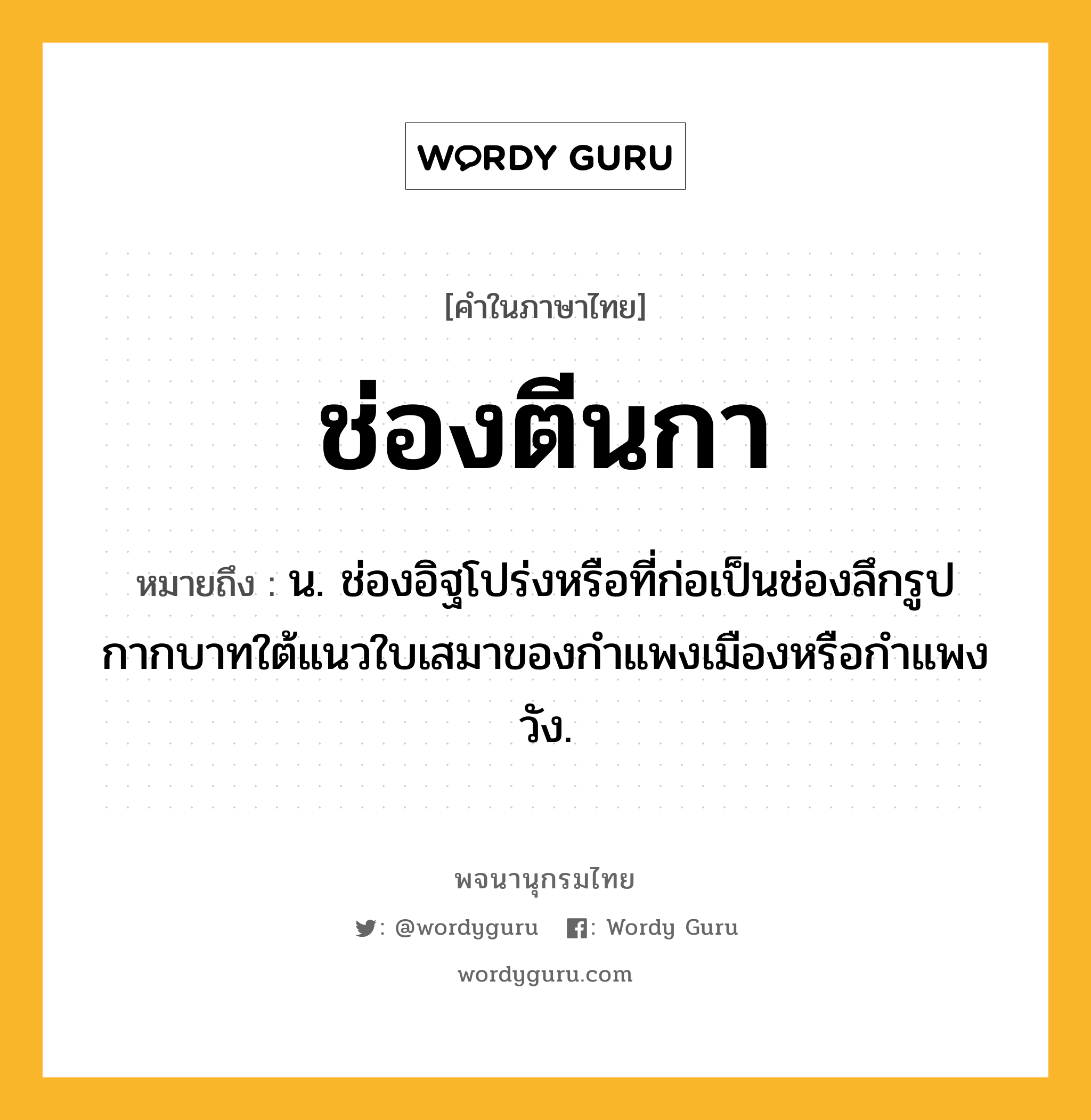 ช่องตีนกา หมายถึงอะไร?, คำในภาษาไทย ช่องตีนกา หมายถึง น. ช่องอิฐโปร่งหรือที่ก่อเป็นช่องลึกรูปกากบาทใต้แนวใบเสมาของกำแพงเมืองหรือกำแพงวัง.