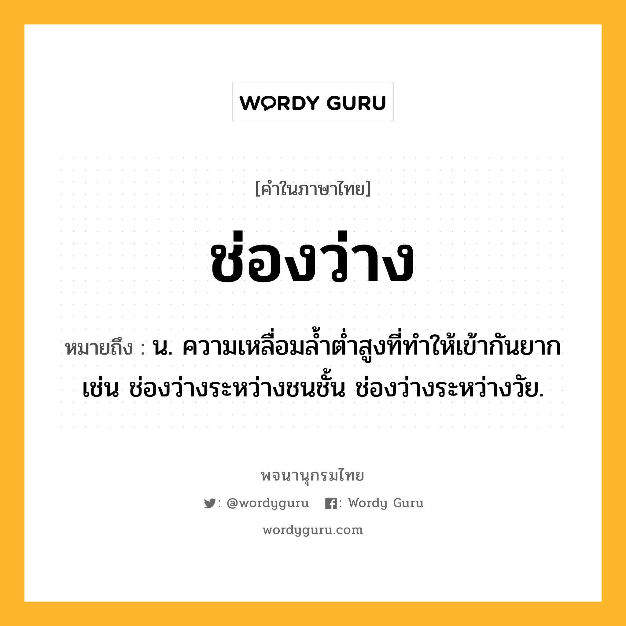 ช่องว่าง หมายถึงอะไร?, คำในภาษาไทย ช่องว่าง หมายถึง น. ความเหลื่อมล้ำต่ำสูงที่ทำให้เข้ากันยาก เช่น ช่องว่างระหว่างชนชั้น ช่องว่างระหว่างวัย.