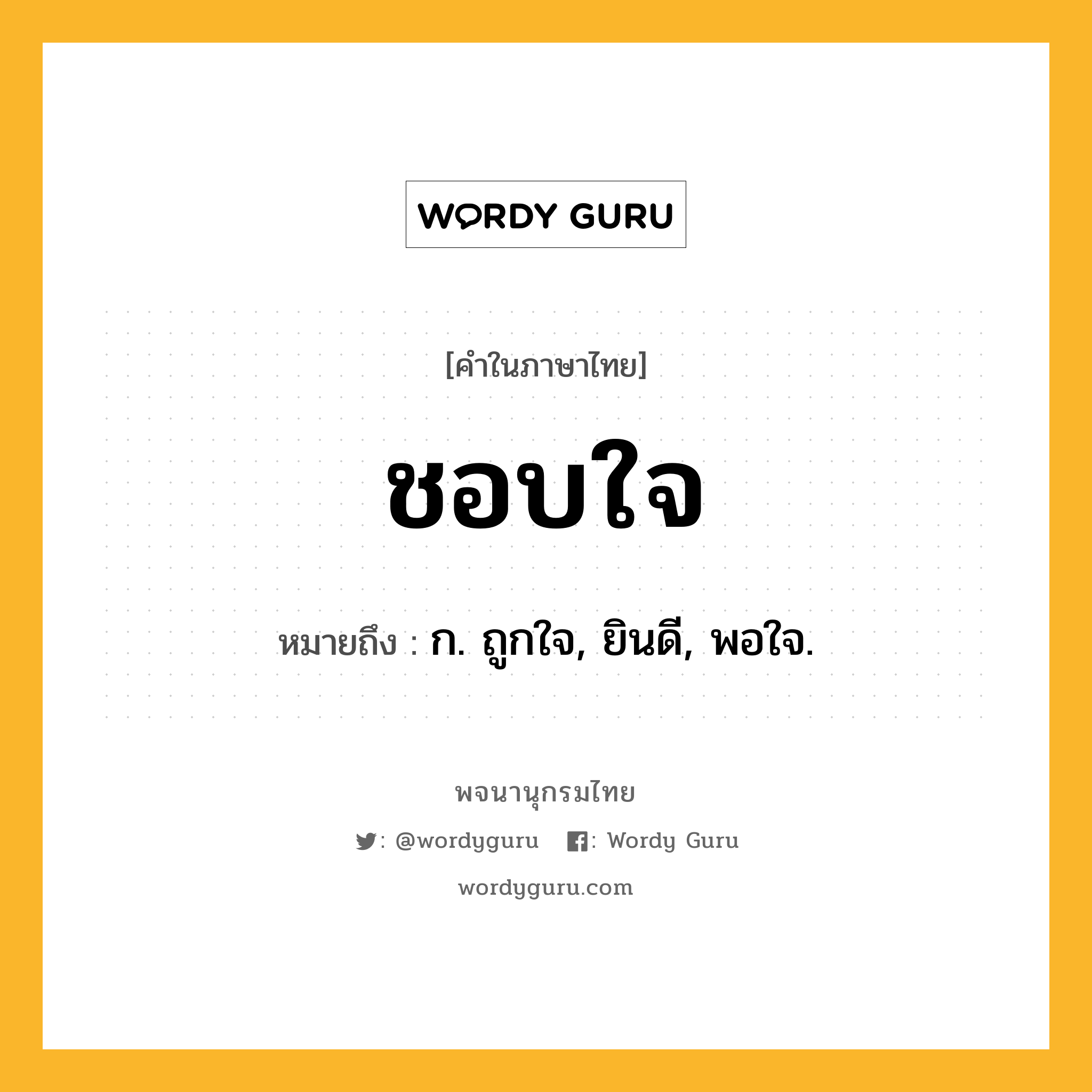 ชอบใจ หมายถึงอะไร?, คำในภาษาไทย ชอบใจ หมายถึง ก. ถูกใจ, ยินดี, พอใจ.