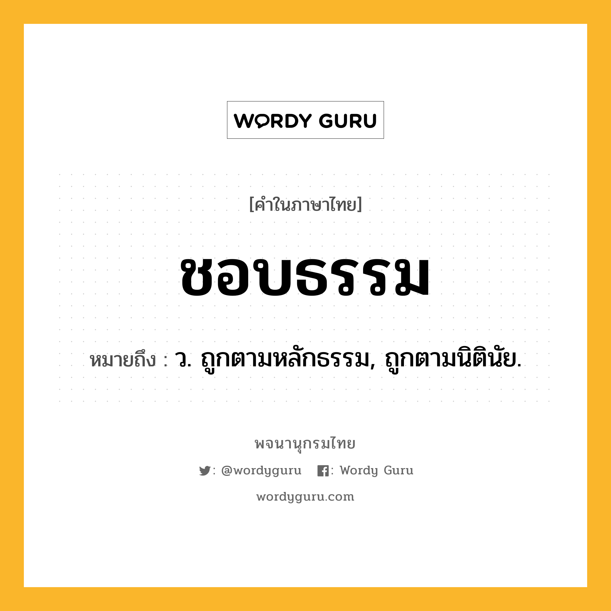 ชอบธรรม หมายถึงอะไร?, คำในภาษาไทย ชอบธรรม หมายถึง ว. ถูกตามหลักธรรม, ถูกตามนิตินัย.