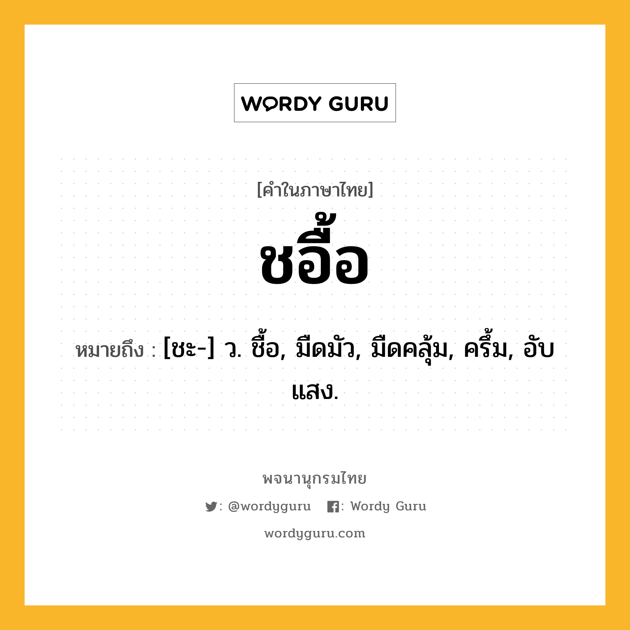 ชอื้อ หมายถึงอะไร?, คำในภาษาไทย ชอื้อ หมายถึง [ชะ-] ว. ชื้อ, มืดมัว, มืดคลุ้ม, ครึ้ม, อับแสง.