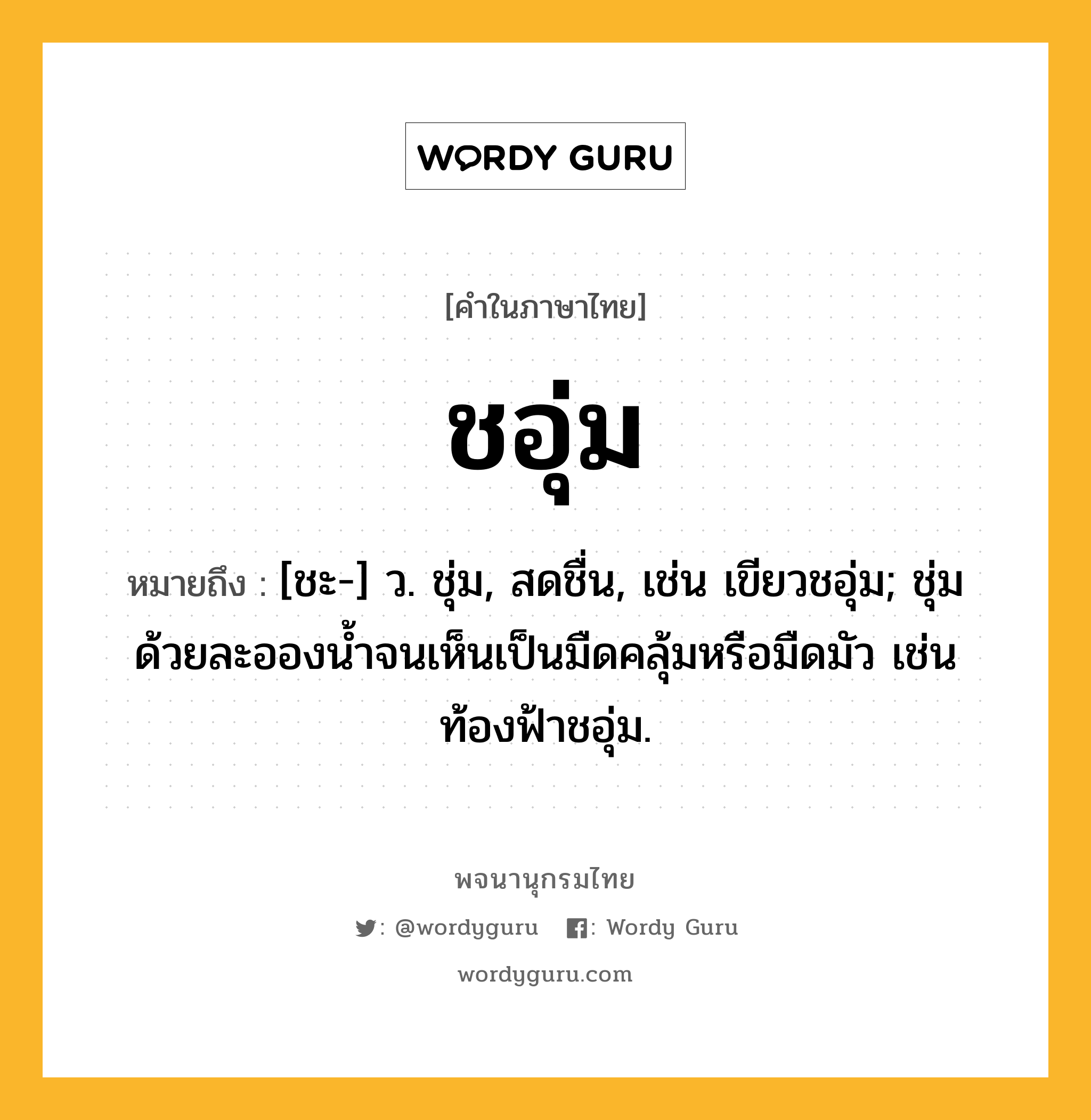 ชอุ่ม หมายถึงอะไร?, คำในภาษาไทย ชอุ่ม หมายถึง [ชะ-] ว. ชุ่ม, สดชื่น, เช่น เขียวชอุ่ม; ชุ่มด้วยละอองนํ้าจนเห็นเป็นมืดคลุ้มหรือมืดมัว เช่น ท้องฟ้าชอุ่ม.