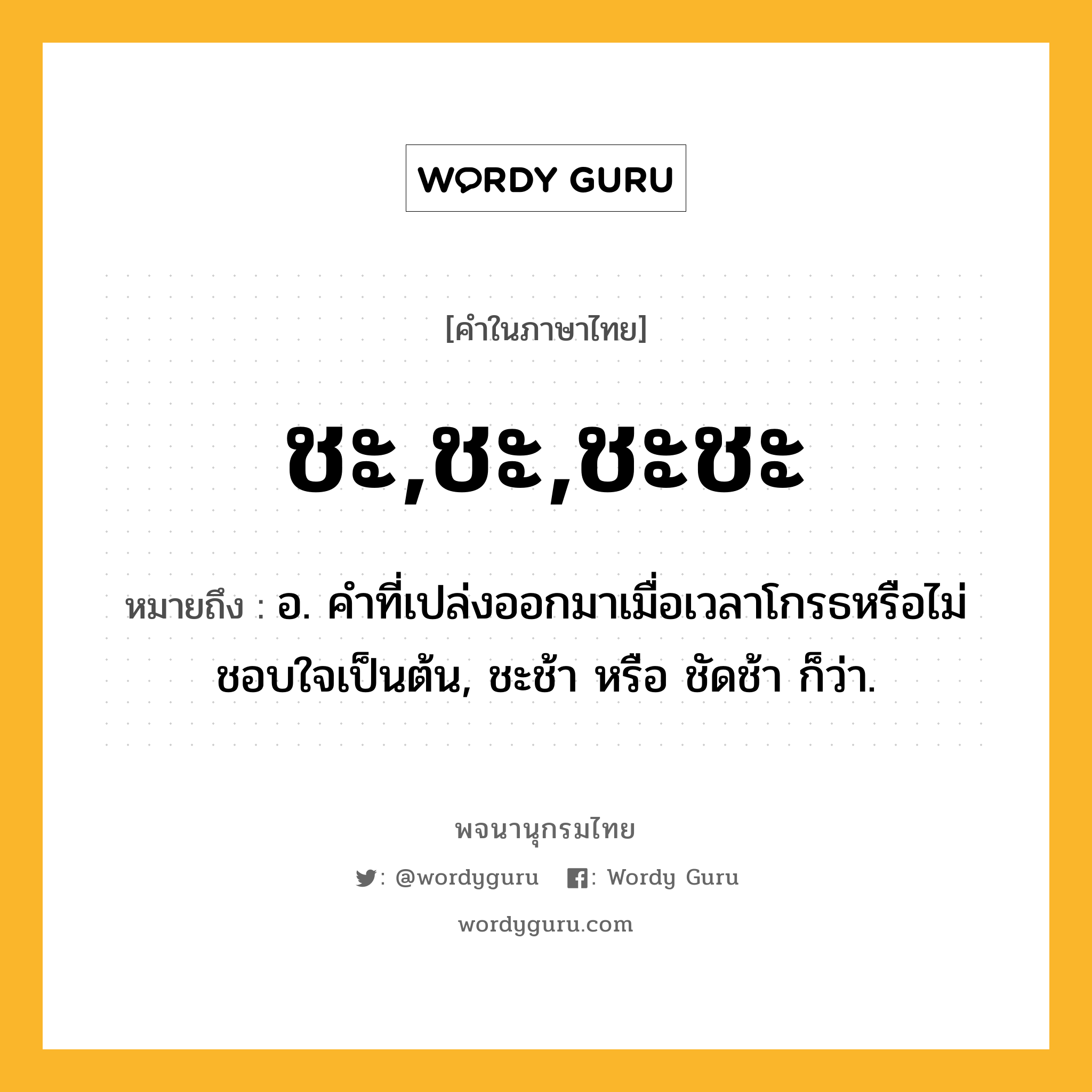 ชะ,ชะ,ชะชะ ความหมาย หมายถึงอะไร?, คำในภาษาไทย ชะ,ชะ,ชะชะ หมายถึง อ. คําที่เปล่งออกมาเมื่อเวลาโกรธหรือไม่ชอบใจเป็นต้น, ชะช้า หรือ ชัดช้า ก็ว่า.