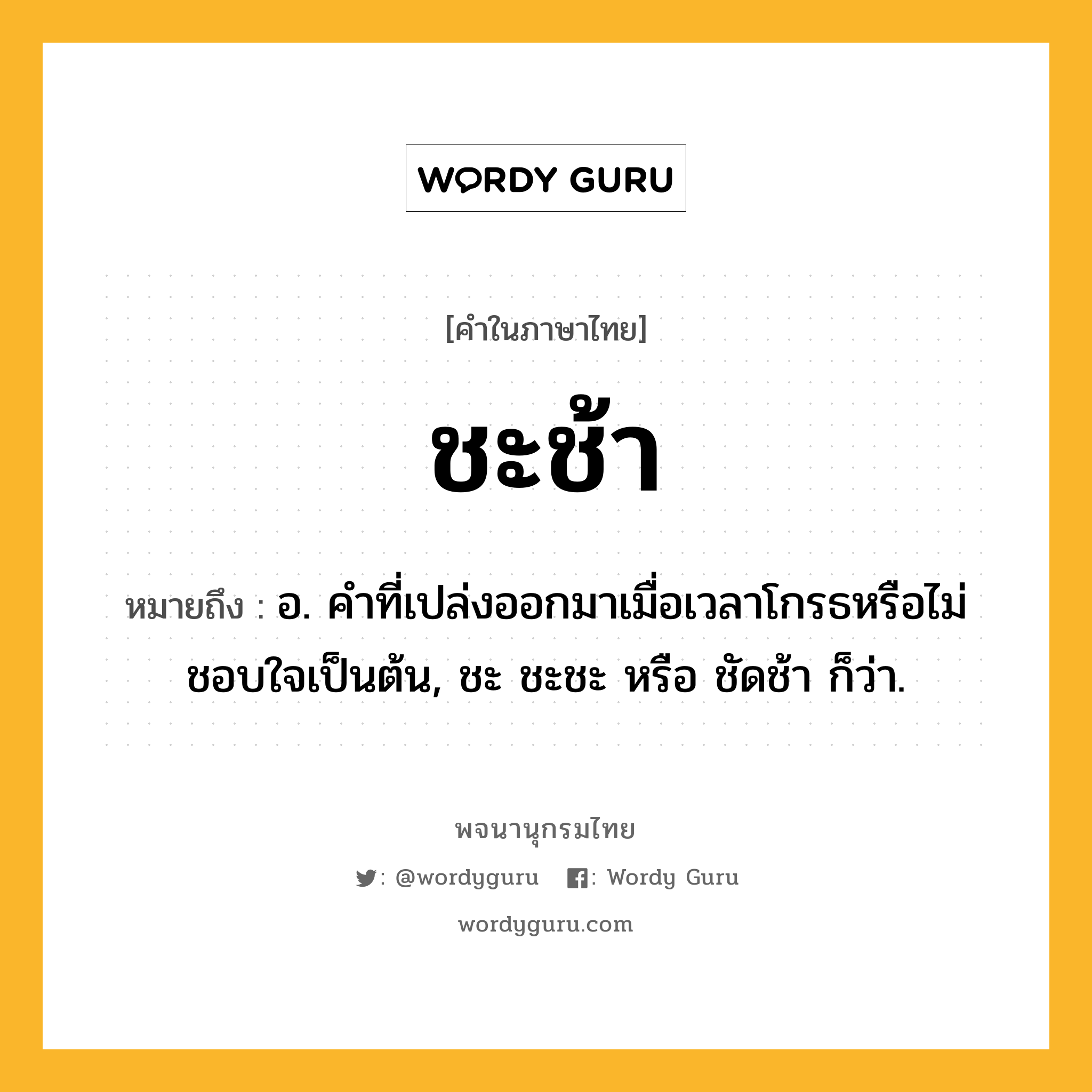 ชะช้า หมายถึงอะไร?, คำในภาษาไทย ชะช้า หมายถึง อ. คําที่เปล่งออกมาเมื่อเวลาโกรธหรือไม่ชอบใจเป็นต้น, ชะ ชะชะ หรือ ชัดช้า ก็ว่า.